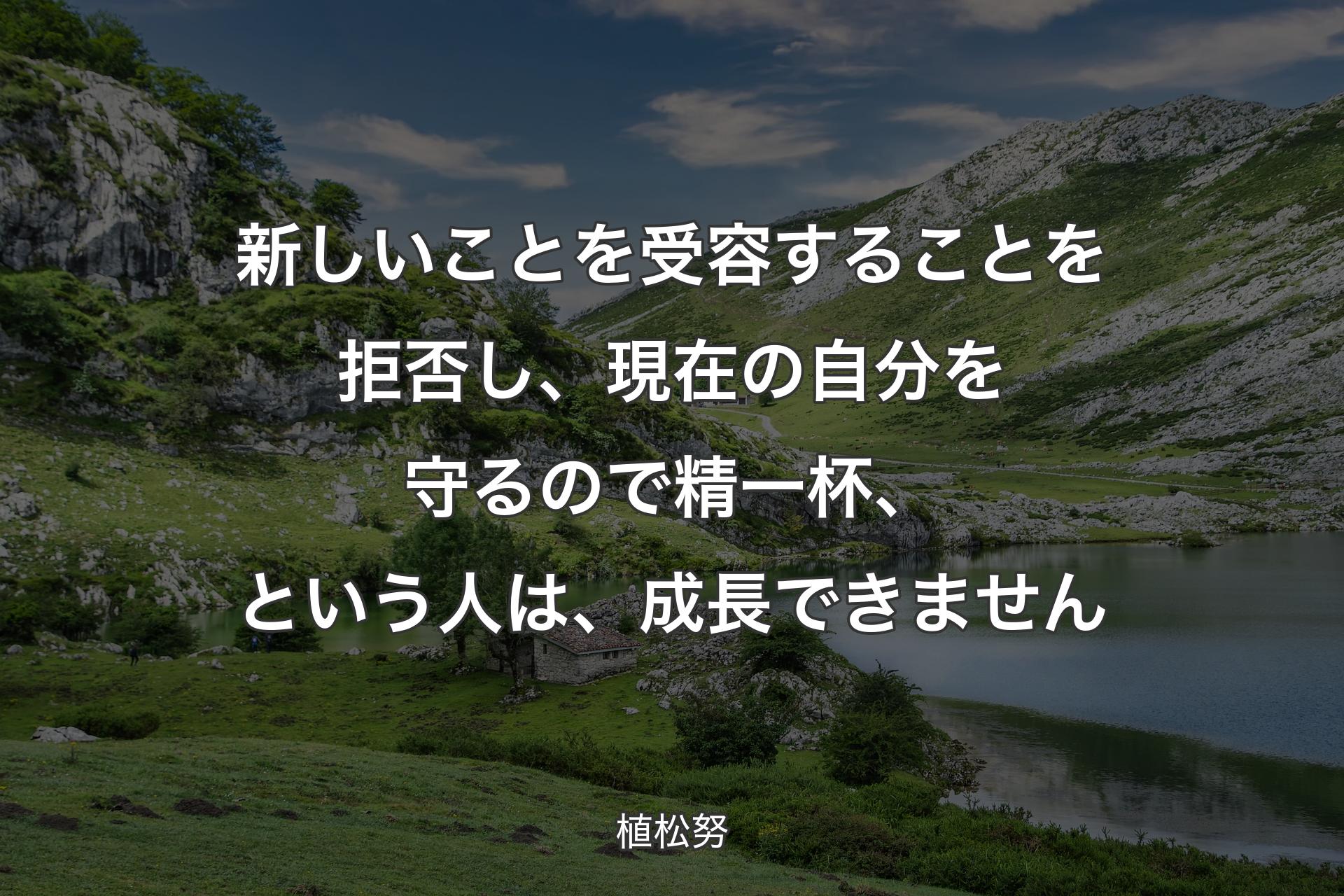 【背景1】新しいことを受容することを拒否し、現在の自分を守るので精一杯、という人は、成長できません - 植松努