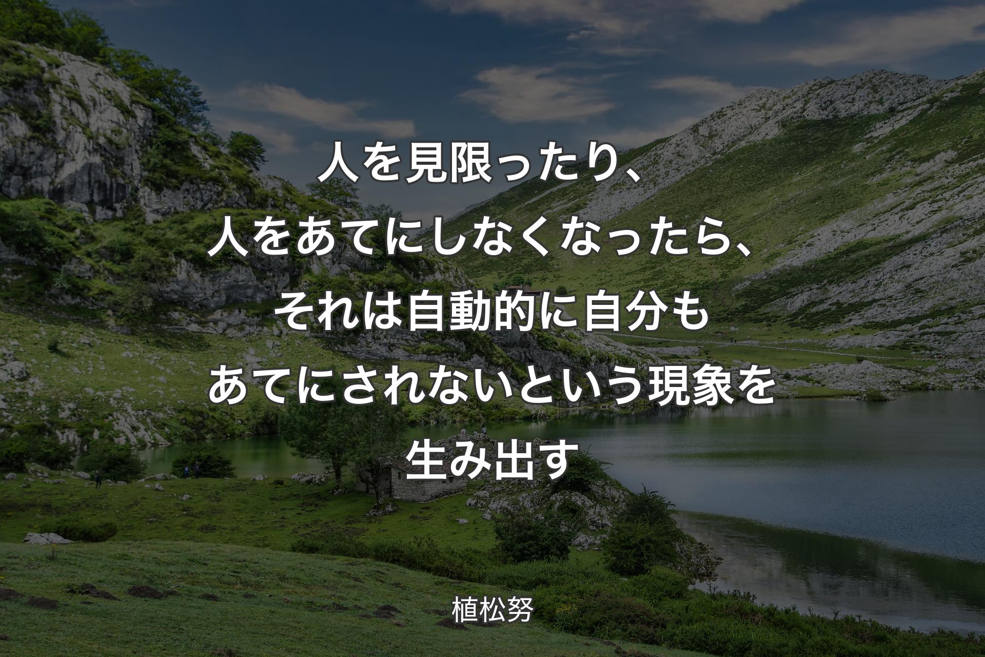 人を見限ったり、人をあてにしなくなったら、それは自動的に自分もあてにされないという現象を生み出す - 植松努