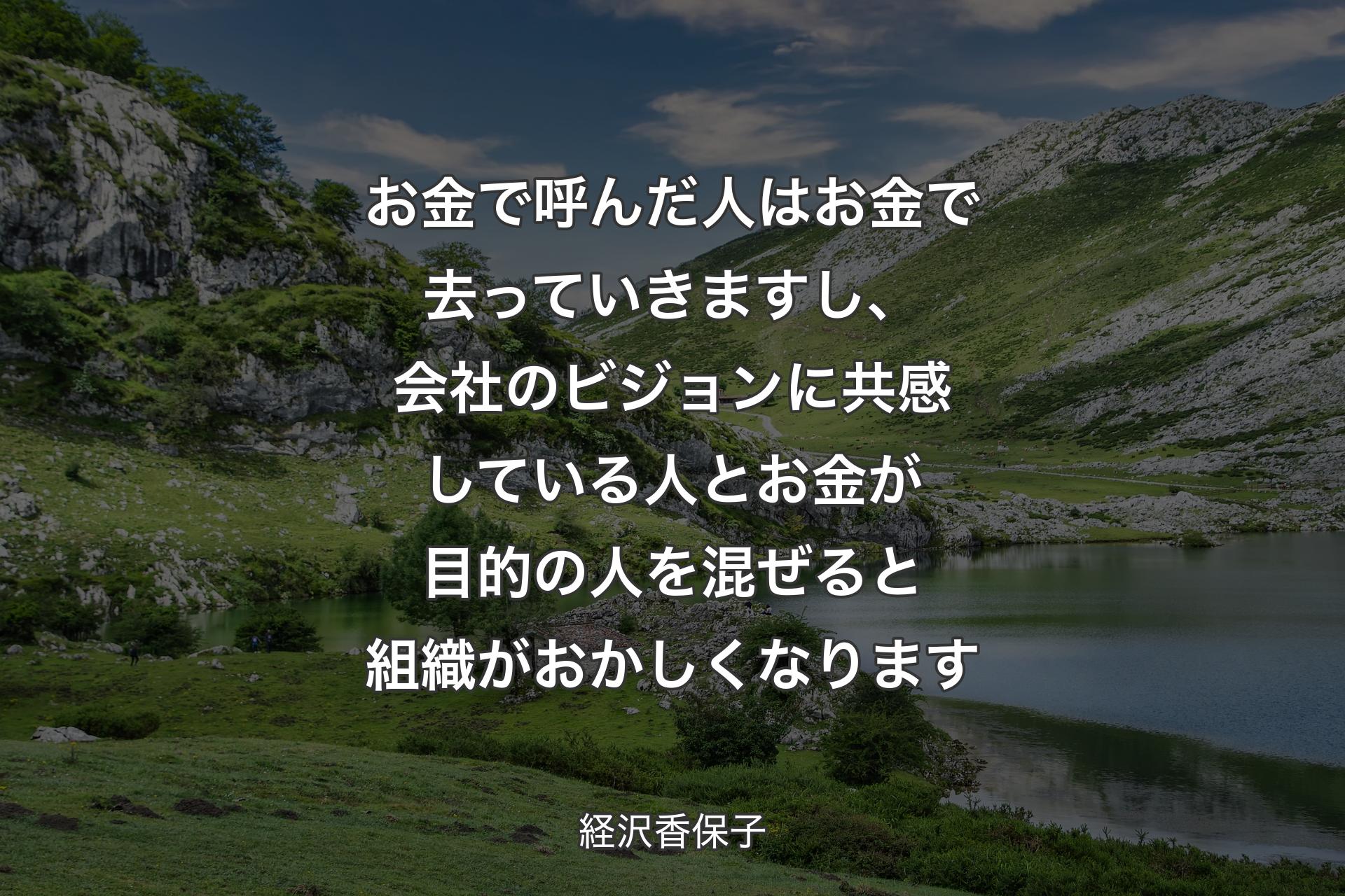 お金で呼んだ人はお金で去っていきますし、会社のビジョンに共感している人とお金が目的の人を混ぜると組織がおかしくなります - 経沢香保子