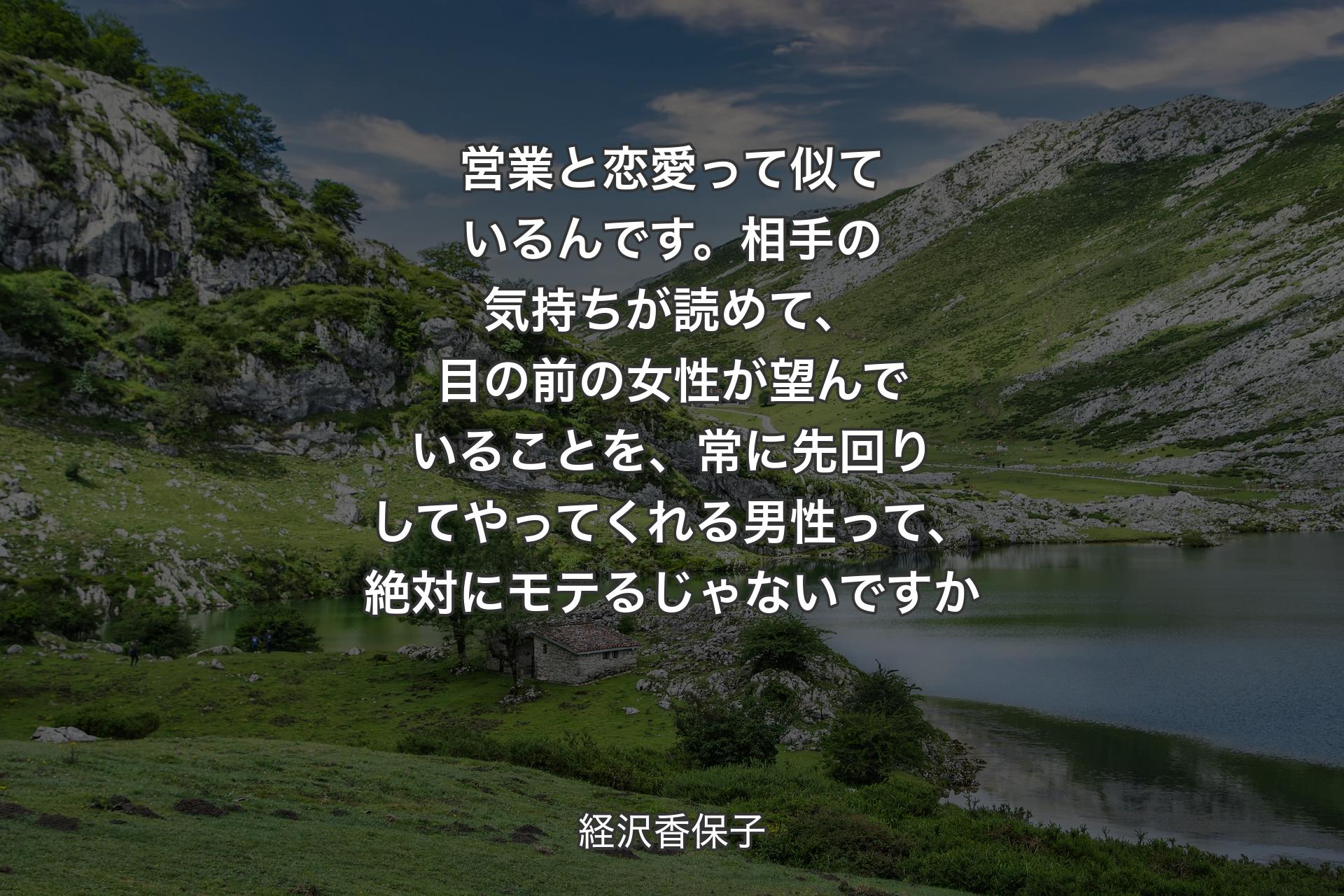 【背景1】営業と恋愛って似ているんです。相手の気持ちが読めて、目の前の女性が望んでいることを、常に先回りしてやってくれる男性って、絶対にモテるじゃないですか - 経沢香保子