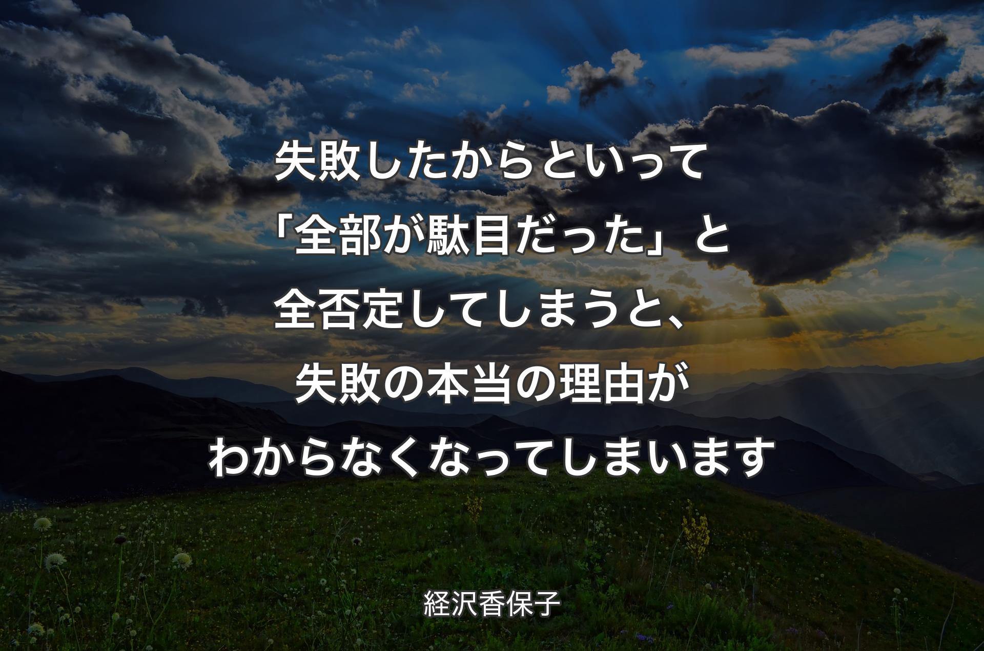 失敗したからといって「全部が駄目だった」と全否定してしまうと、失敗の本当の理由がわからなくなってしまいます - 経沢香保子