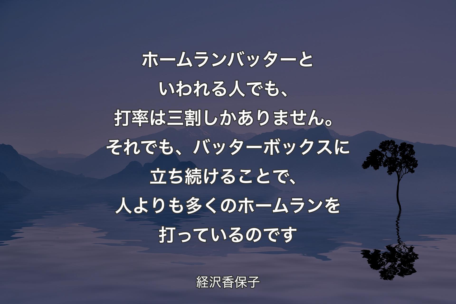 【背景4】ホームランバッターといわれる人でも、打率は三割しかありません。それでも、バッターボックスに立ち続けることで、人よりも多くのホームランを打っているのです - 経沢香保子