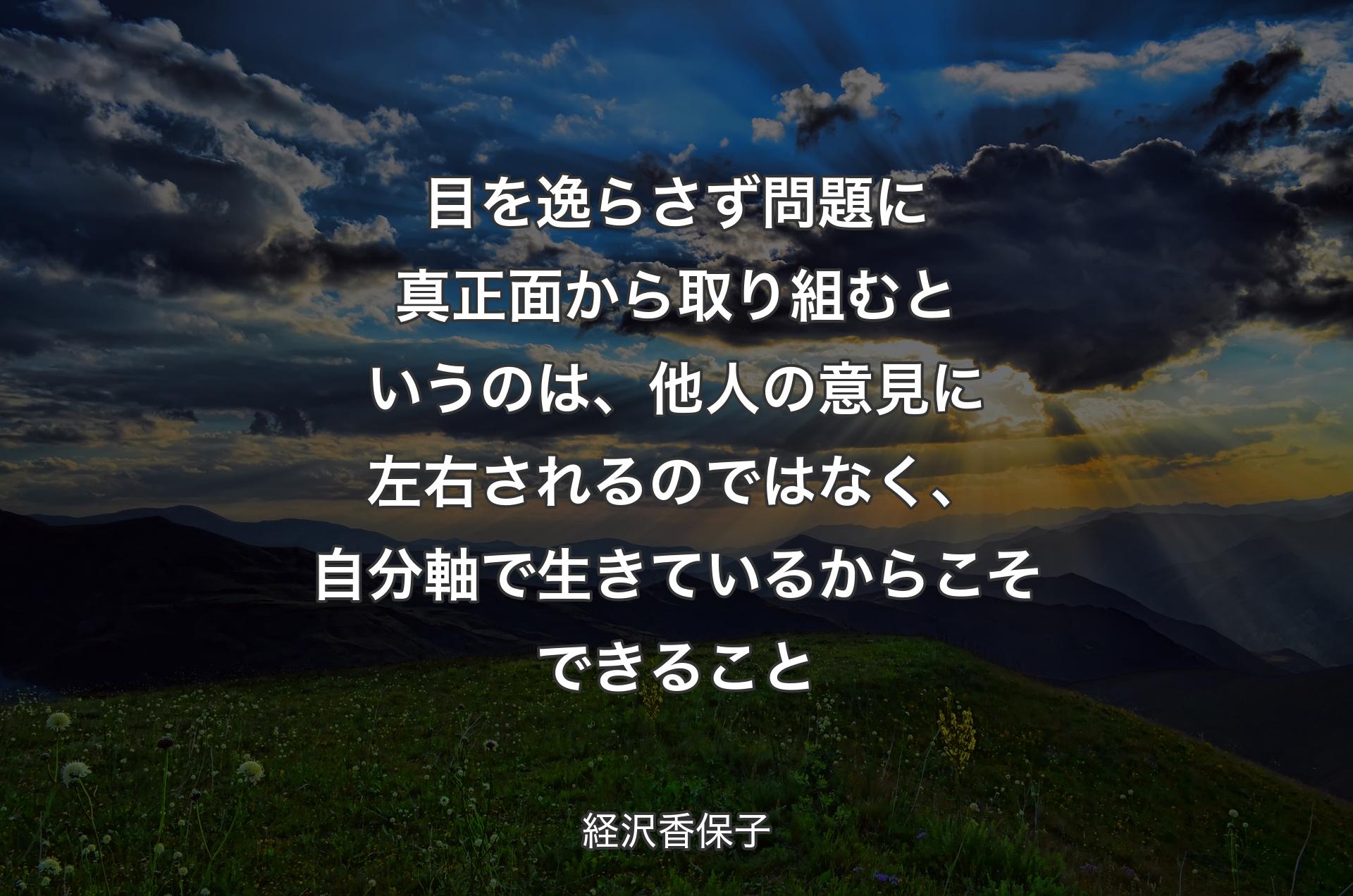 目を逸らさず問題に真正面から取り組むというのは、他人の意見に左右されるのではなく、自分軸で生きているからこそできること - 経沢香保子