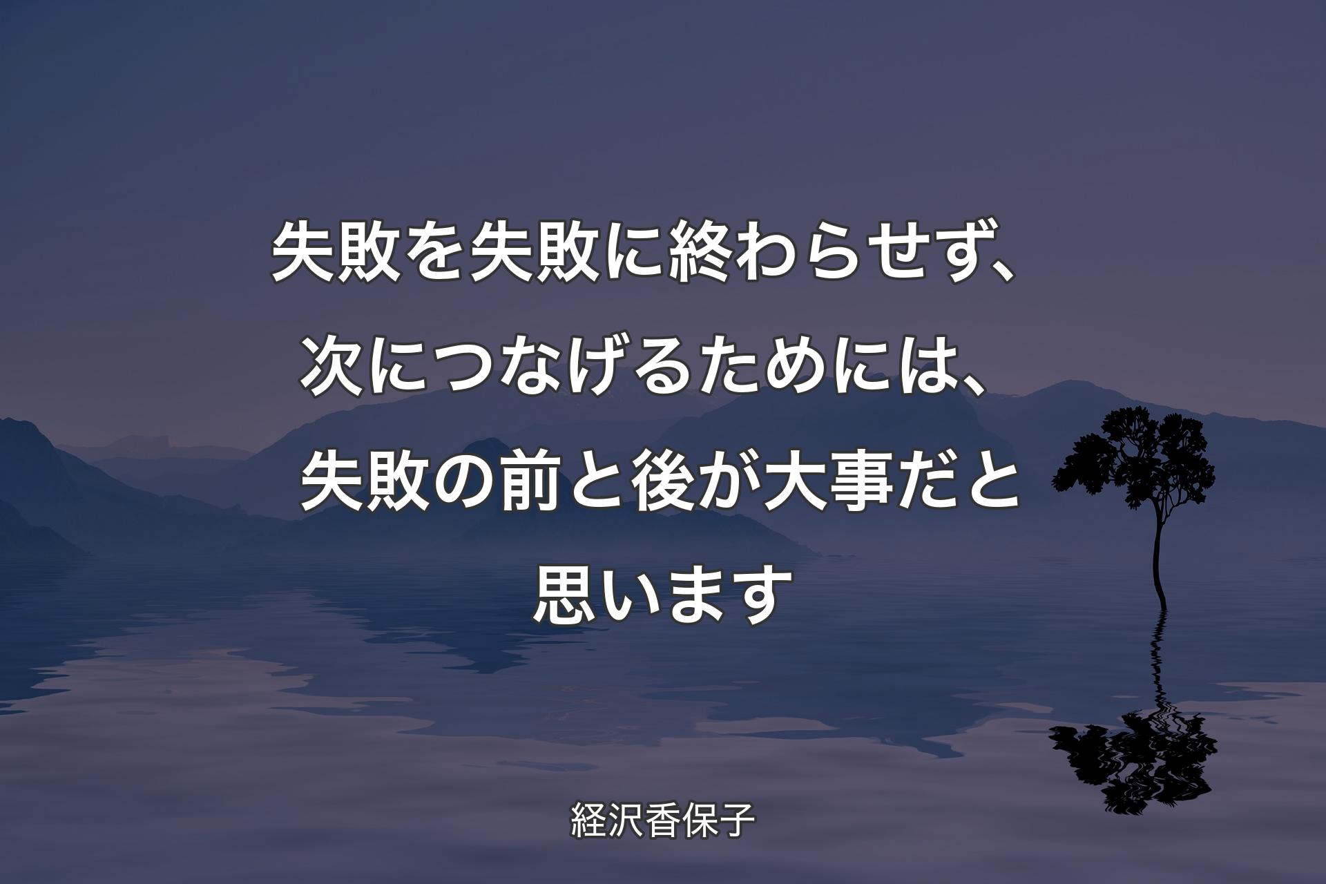 【背景4】失敗を失敗に終わらせず、次につなげるためには、失敗の前と後が大事だと思います - 経沢香保子