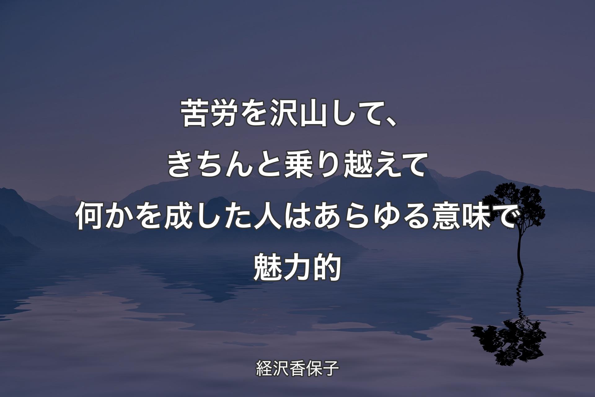 【背景4】苦労を沢山して、きちんと乗り越えて何かを成した人はあらゆる意味で魅力的 - 経沢香保子