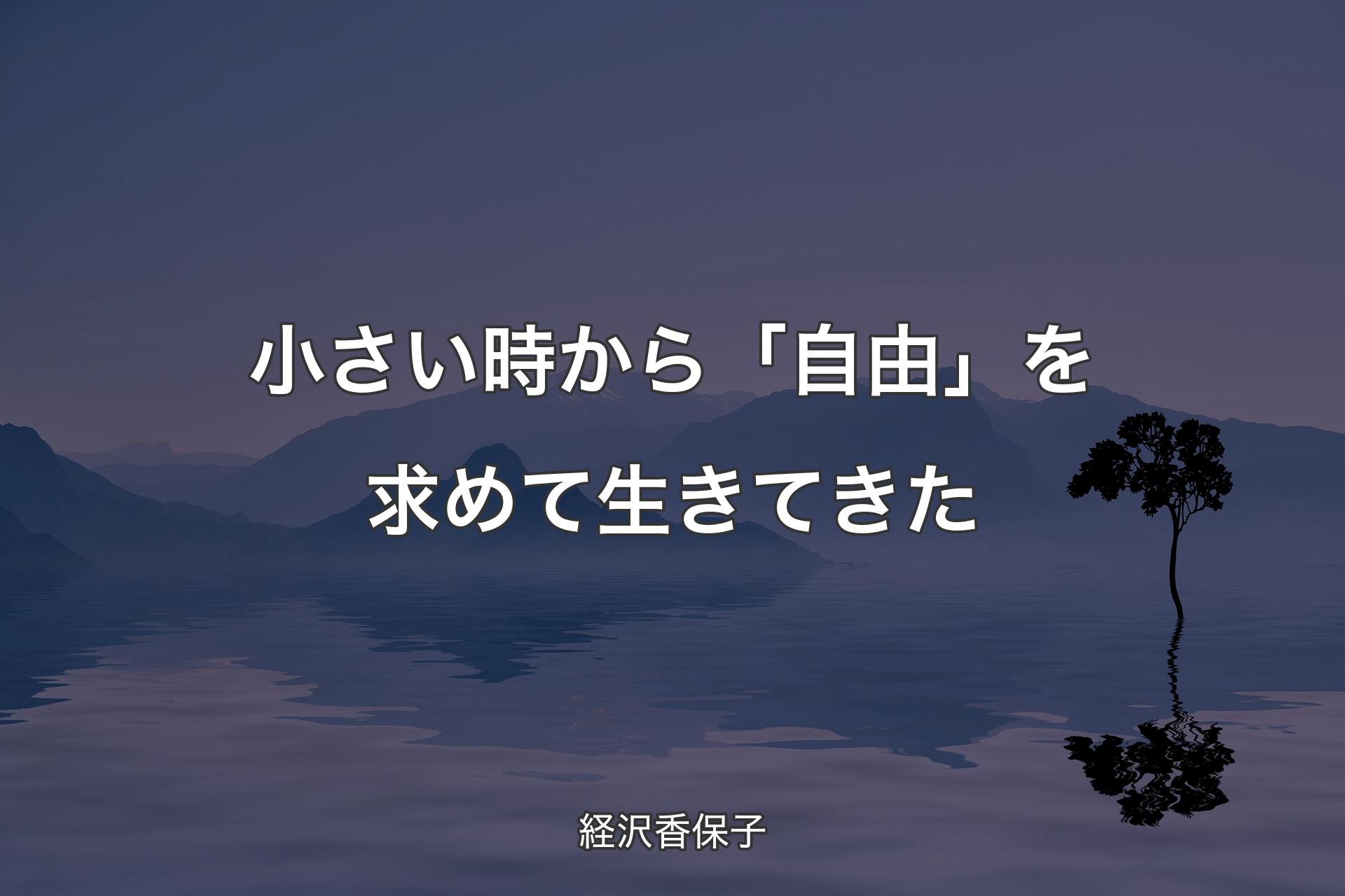 【背景4】小さい時から「自由」を求めて生きてきた - 経沢香保子