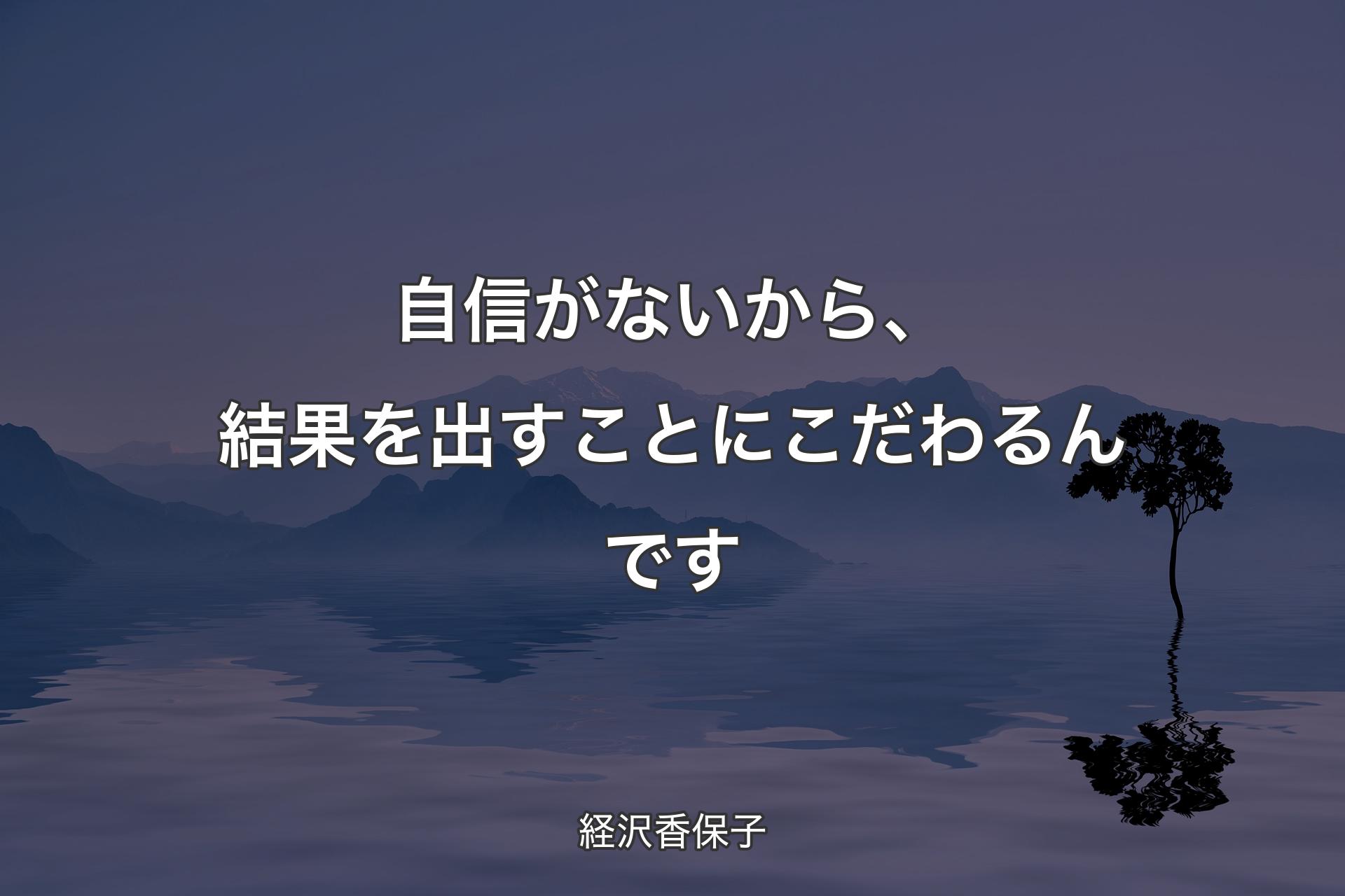 自信がないから、結果を出すことにこだわるんで��す - 経沢香保子