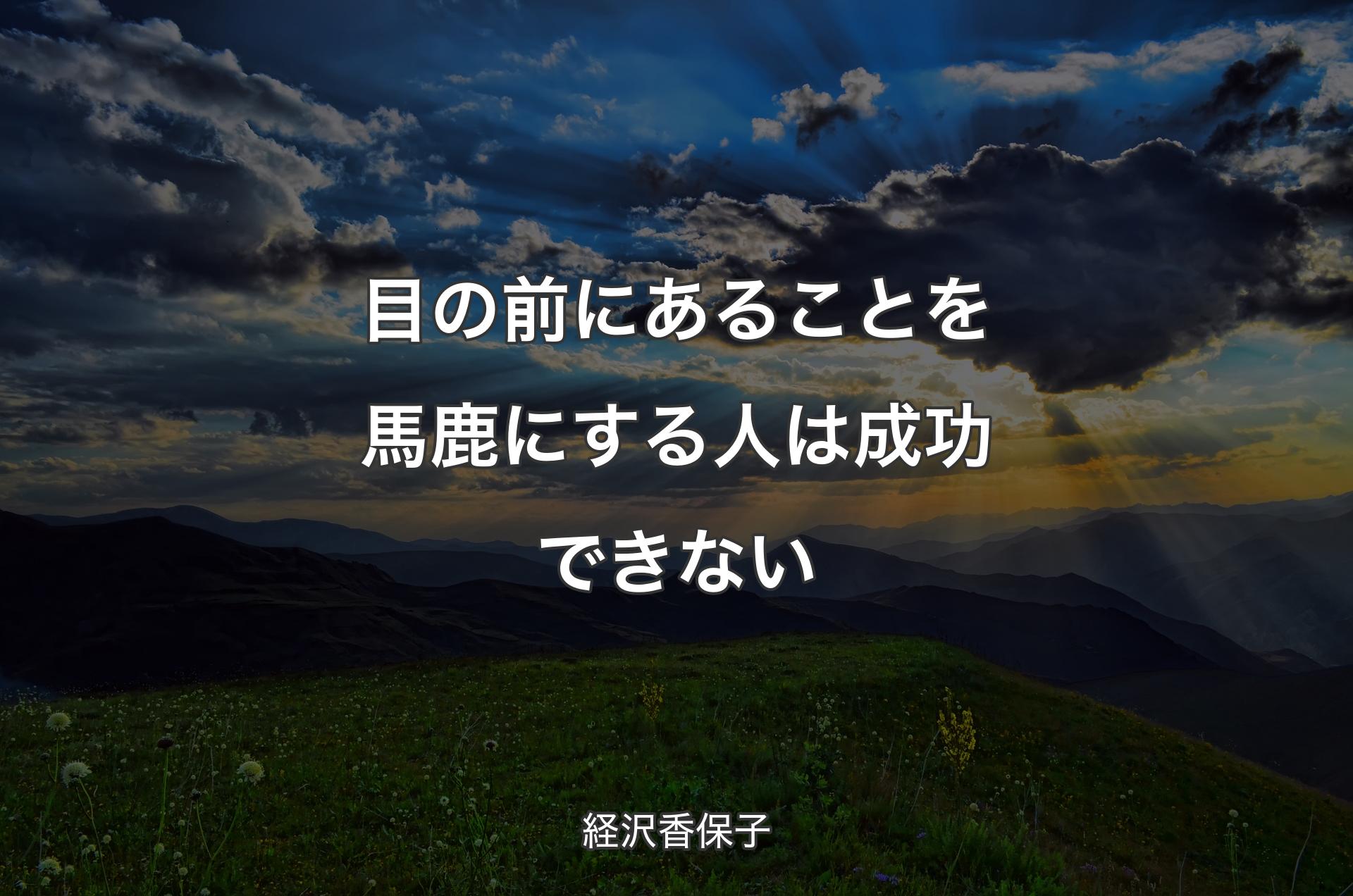 目の前にあることを馬鹿にする人は成功できない - 経沢香保子