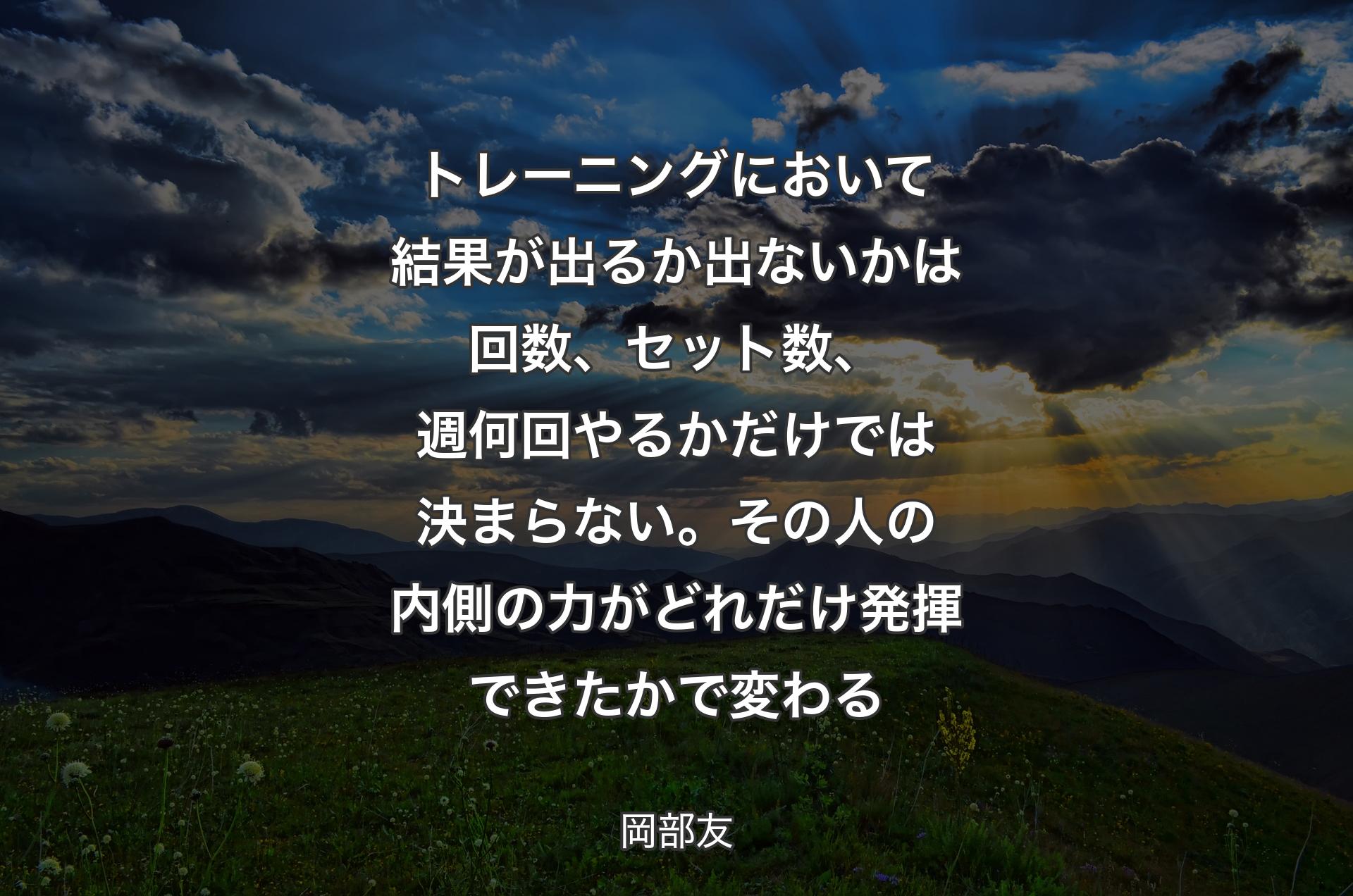 トレーニングにおいて結果が出るか出ないかは回数、セット数、週何回やるかだけでは決まらない。その人の内側の力がどれだけ発揮できたかで変わる - 岡部友