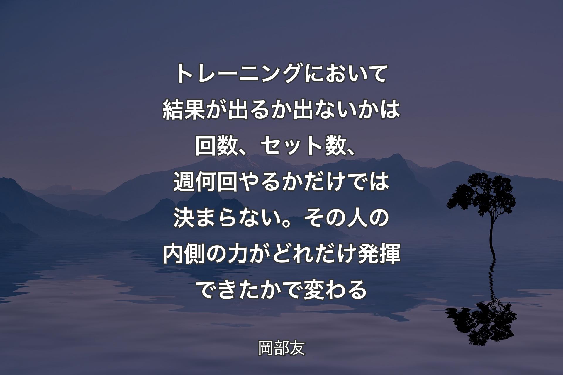 【背景4】トレーニングにおいて結果が出るか出ないかは回数、セット数、週何回やるかだけでは決まらない。その人の内側の力がどれだけ発揮できたかで変わる - 岡部友