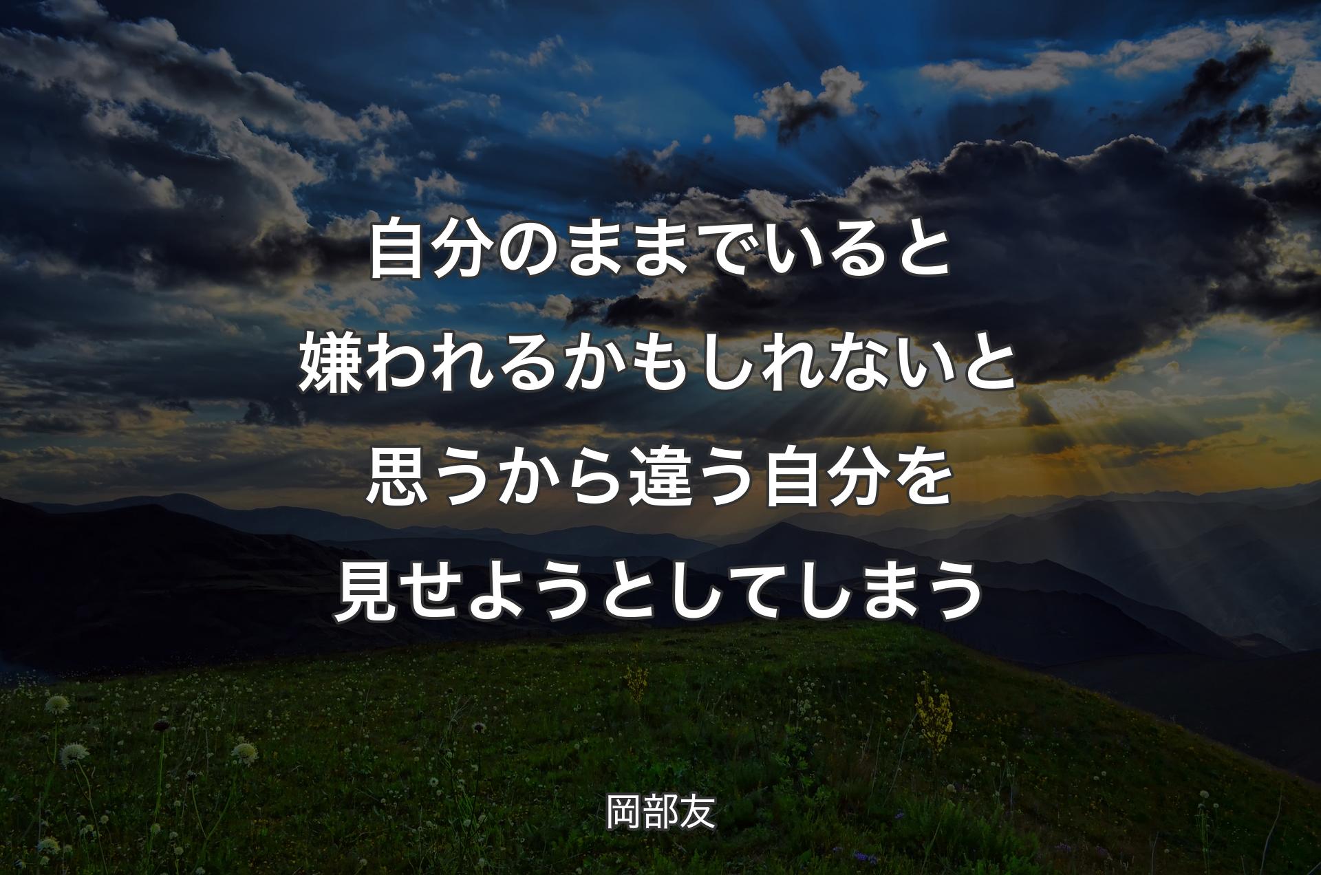 自分のままでいると嫌われるかもしれないと思うから違う自分を見せようとしてしまう - 岡部友