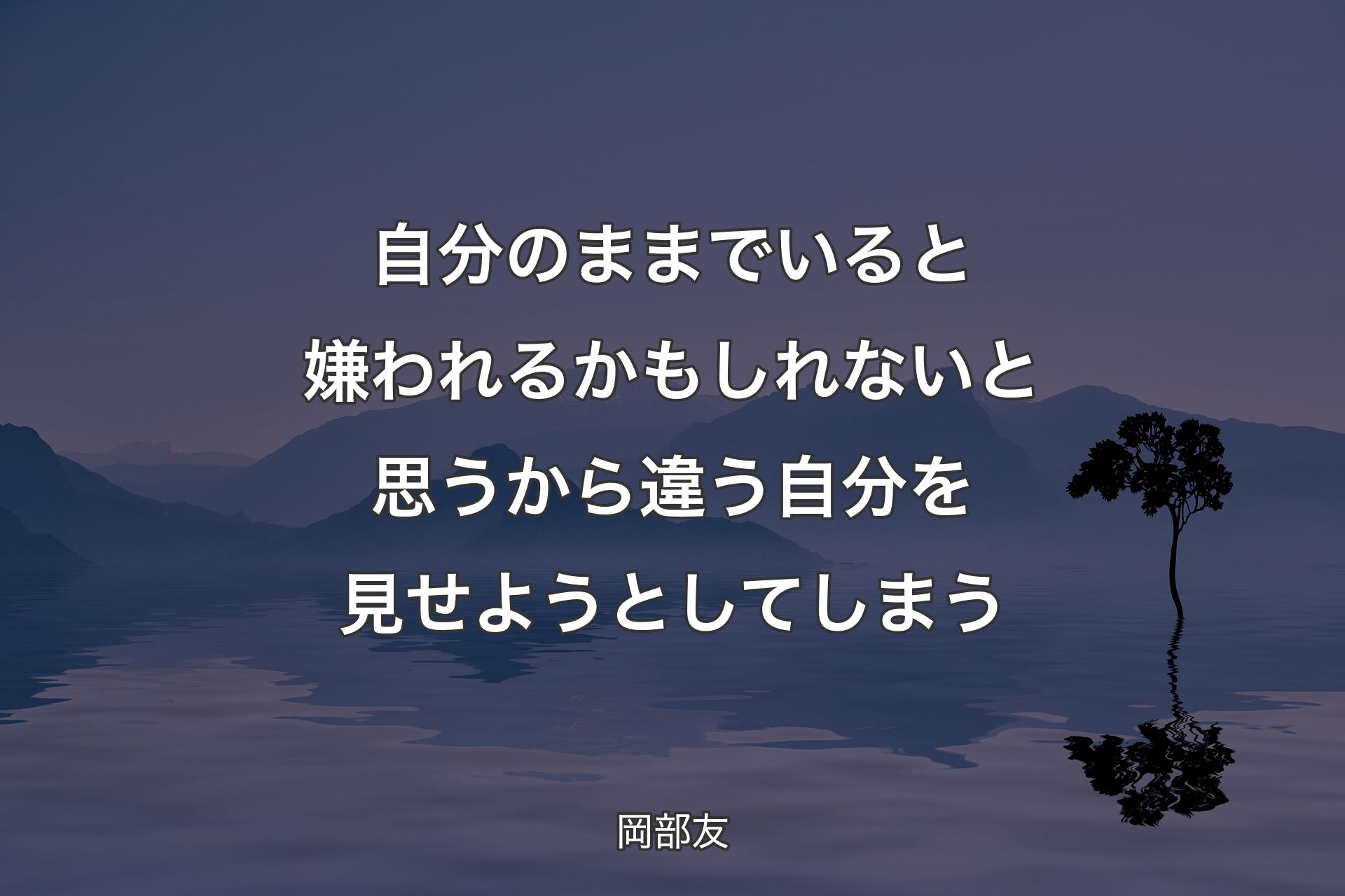 自分のままでいると嫌われるかもしれないと思うから違う自分を見せようとしてしまう - 岡部友