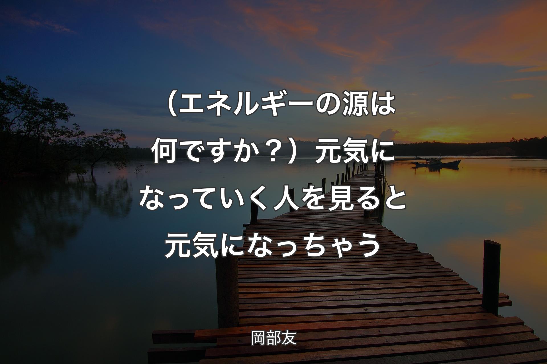 （エネルギーの源は何ですか？）元気になっていく人を見ると元気になっちゃう - 岡部友