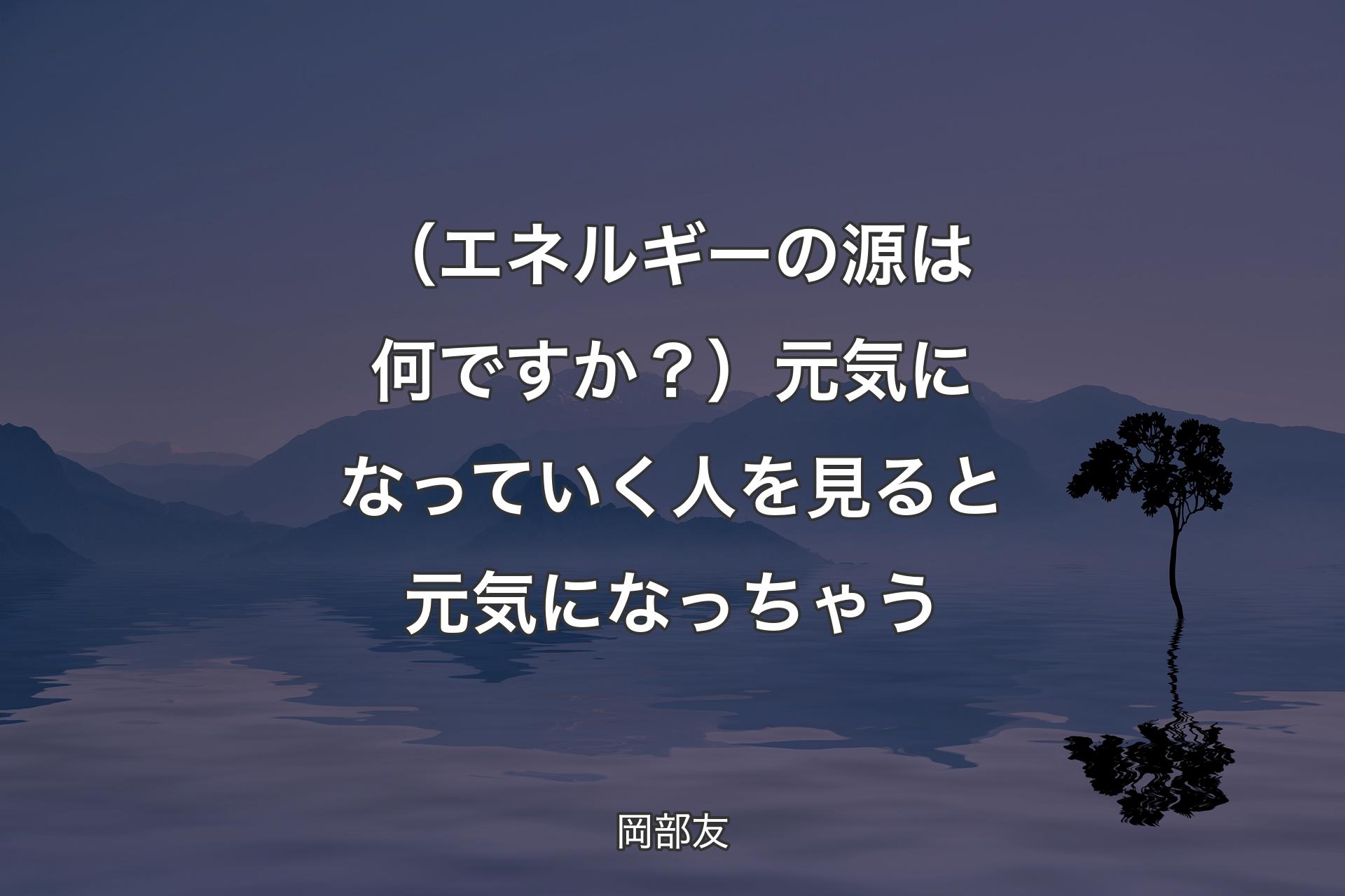 （エネルギーの源は何ですか？）元気になっていく人を見ると元気になっちゃう - 岡部友