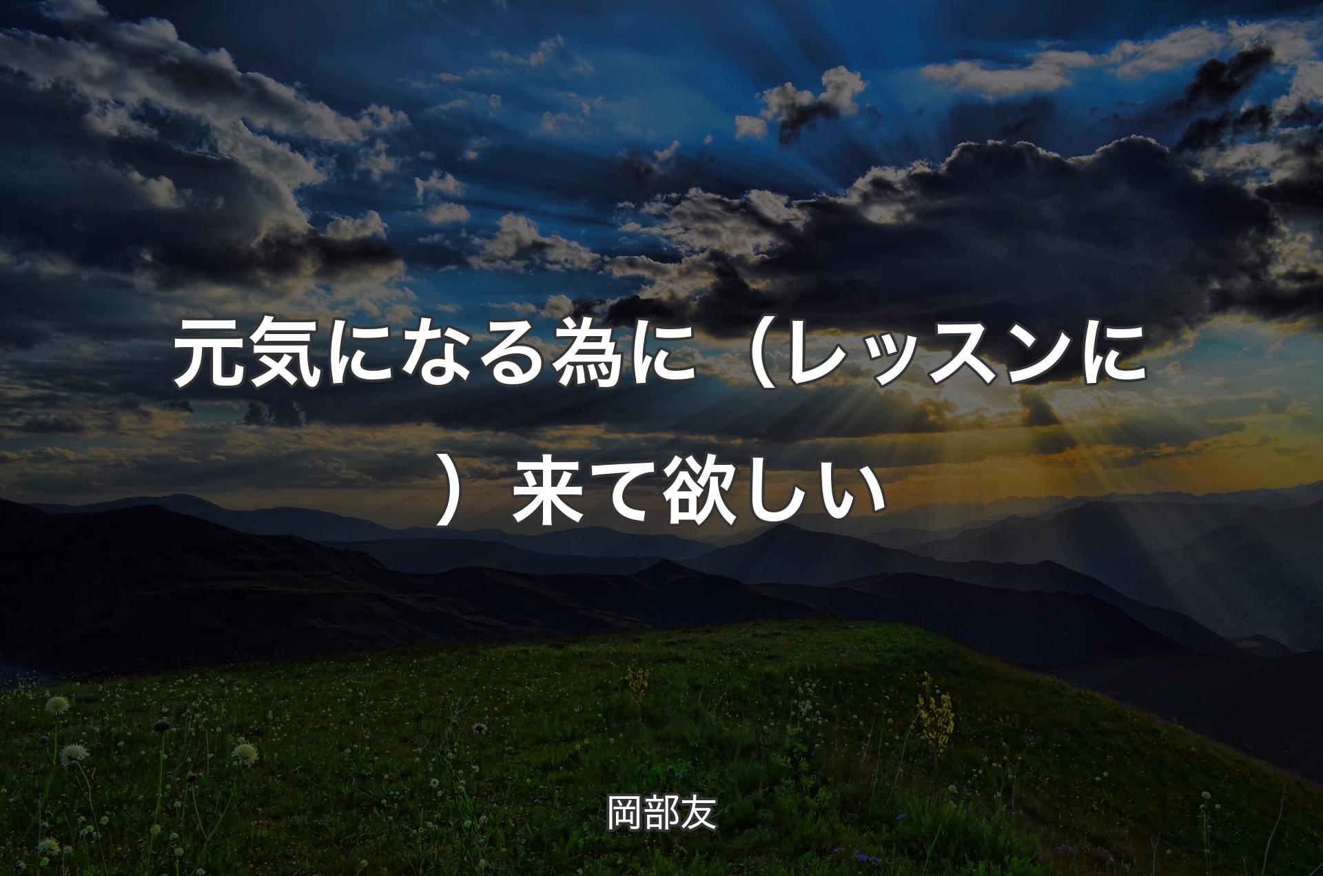 元気になる為に（レッスンに）来て欲しい - 岡部友