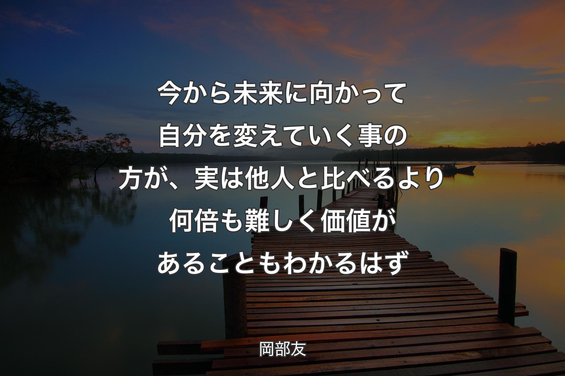 【背景3】今から未来に向かって自分を変えていく事の方が、実は他人と比べるより何倍も難しく価値があることもわかるはず - 岡部友