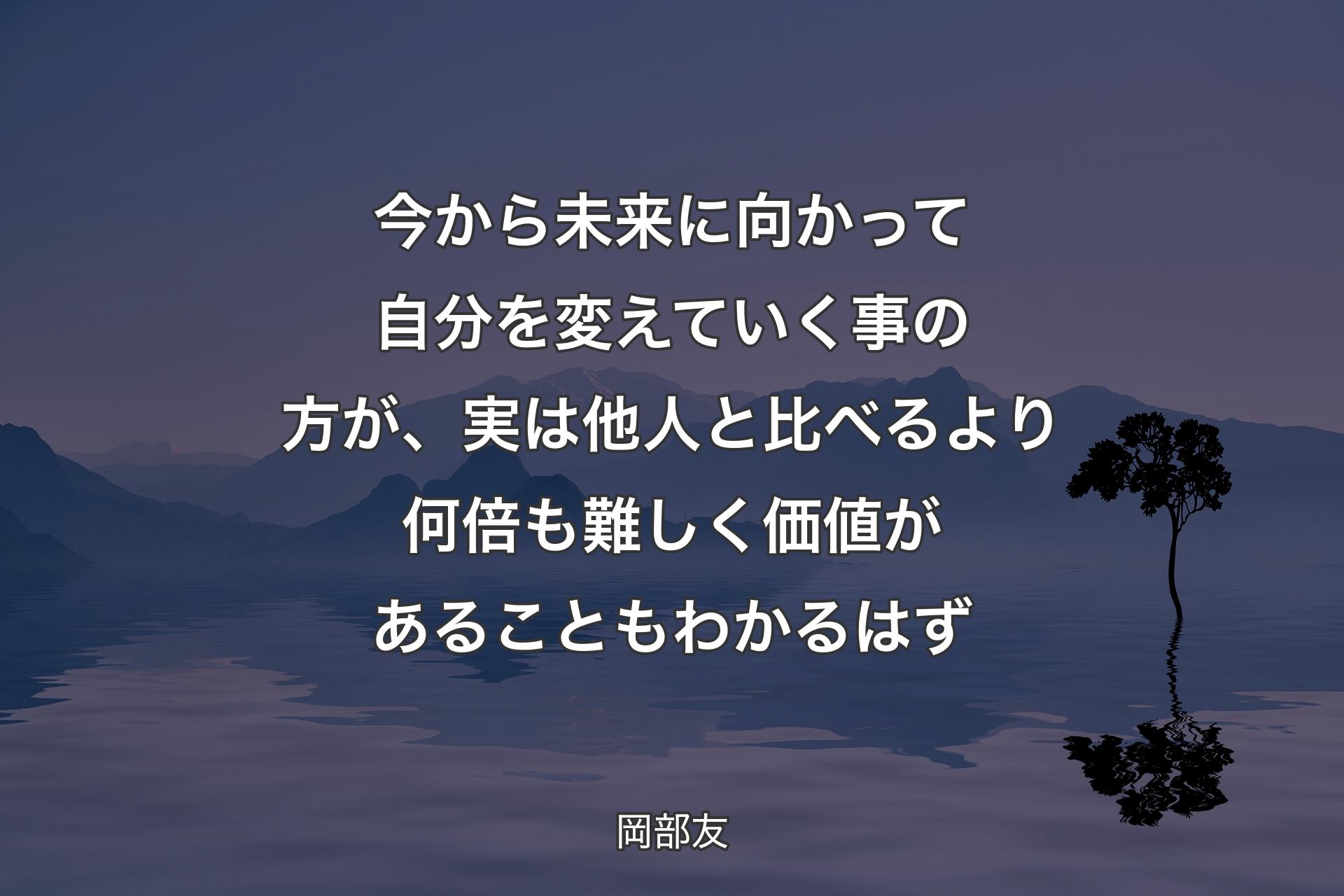 今から未来に向かって自分を変えていく事の方が、実は他人と比べるより何倍も難しく価値があることもわかるはず - 岡部友