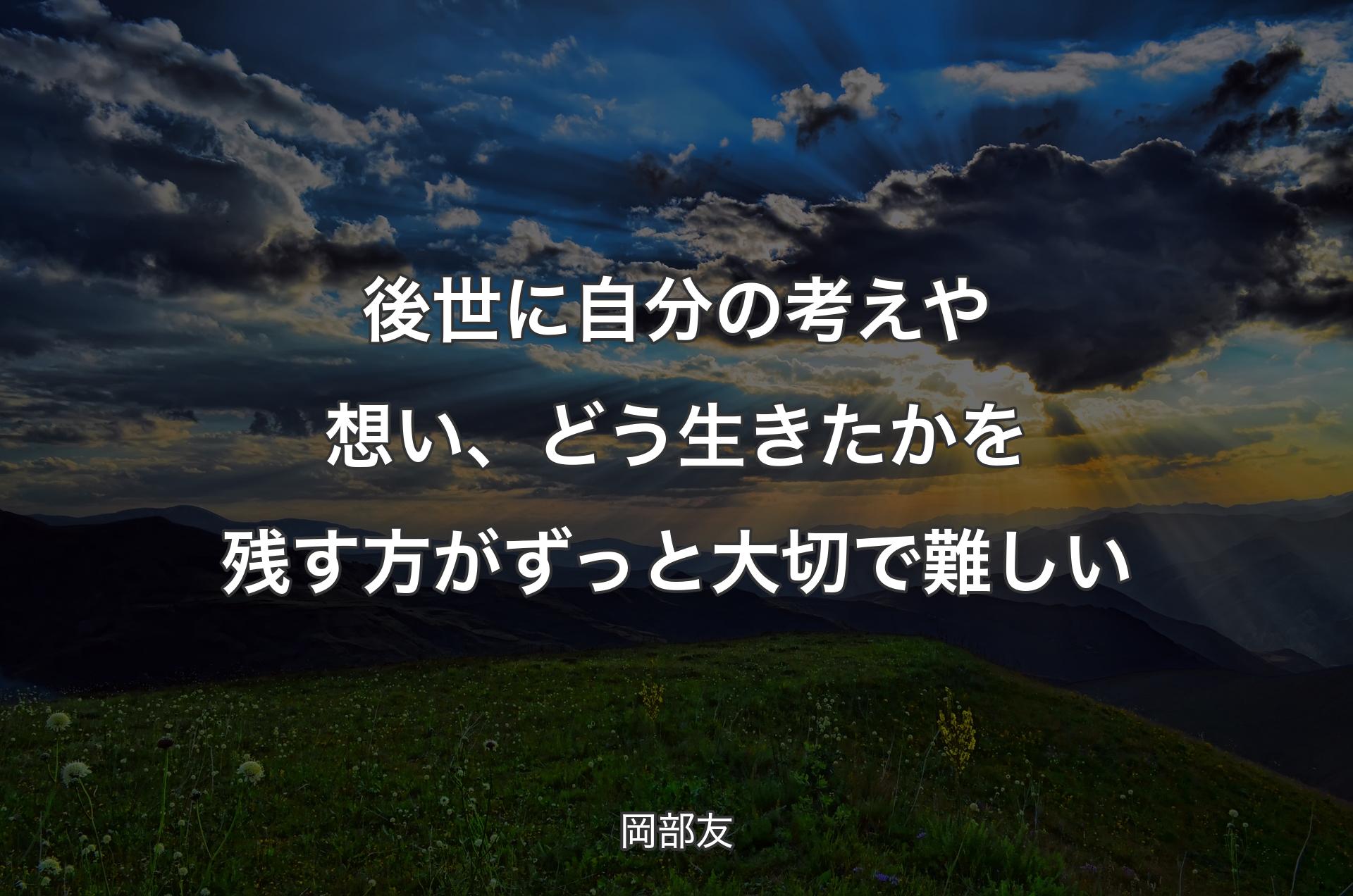 後世に自分の考えや想い、どう生きたかを残す方がずっと大切で難しい - 岡部友