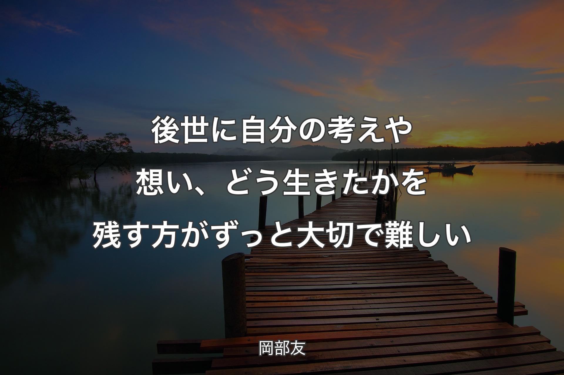 【背景3】後世に自分の考えや想い、どう生きたかを残す方がずっと大切で難しい - 岡部友