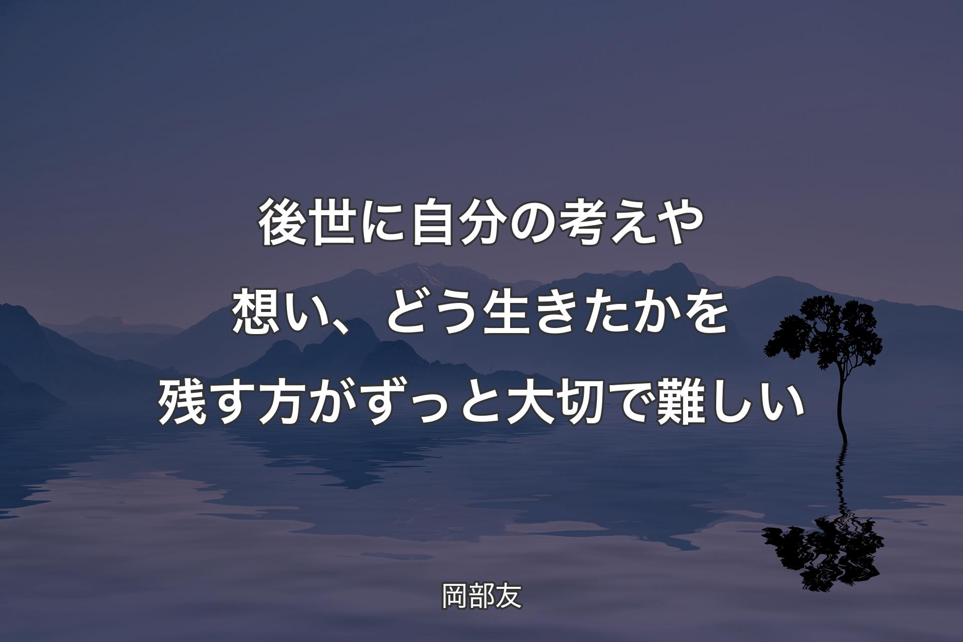 後世に自分の考えや想い、どう生きたかを残す方がずっと大切で難しい - 岡部友