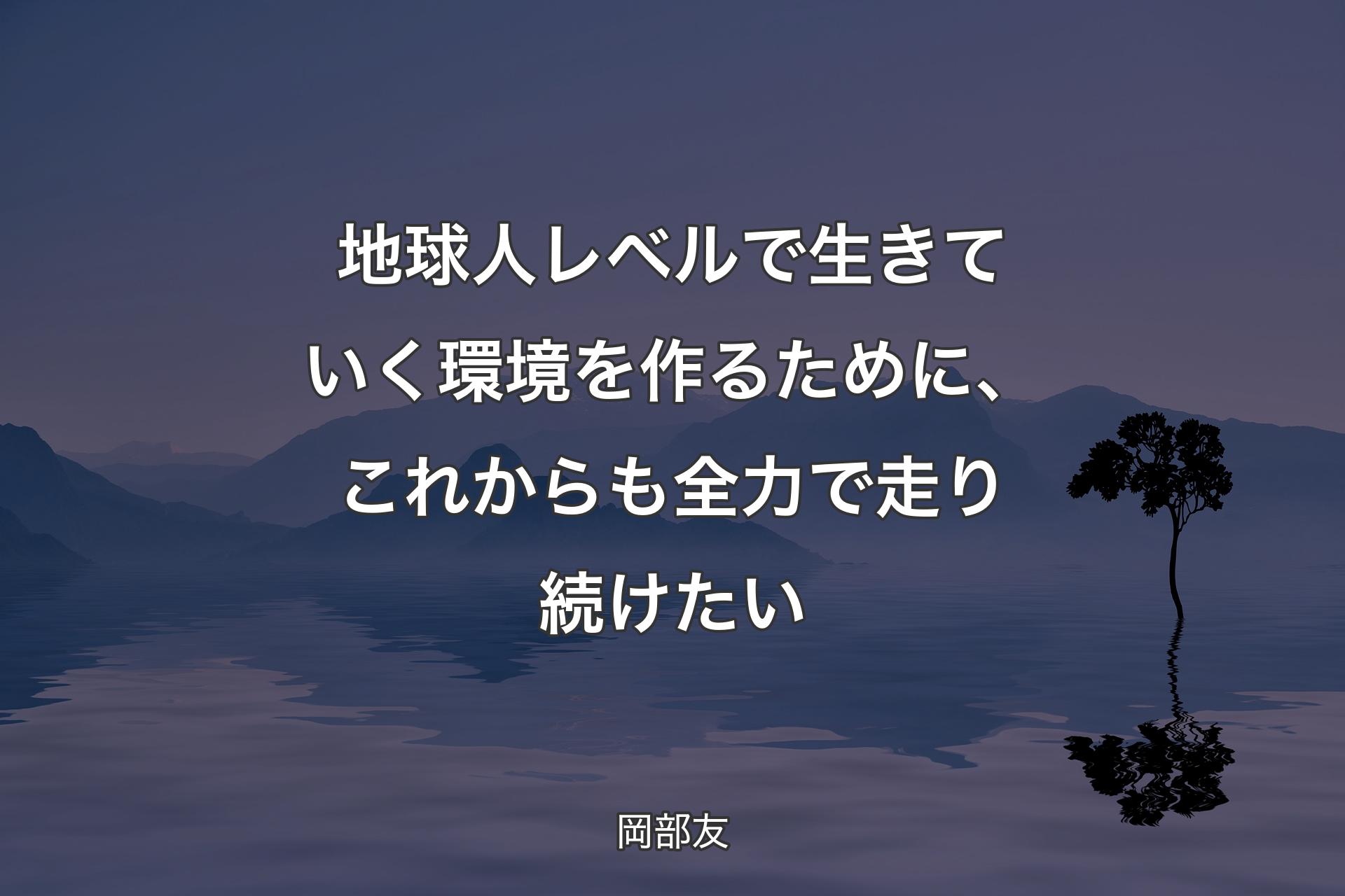 【背景4】地球人レベルで生きていく環境を作るために、これからも全力で走り続けたい - 岡部友