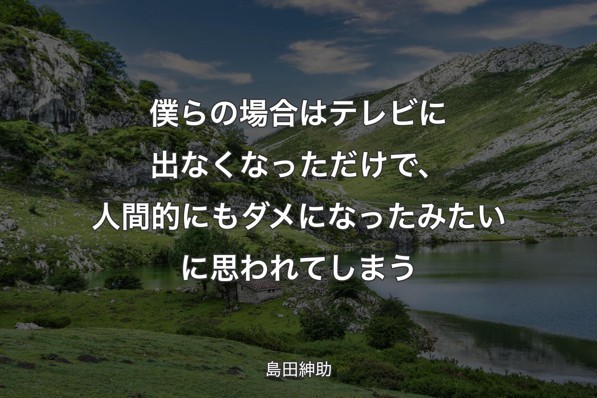 【背景1】僕らの場合はテレビに出なくなっただけで、人間的にもダメになったみたいに思われてしまう - 島田紳助