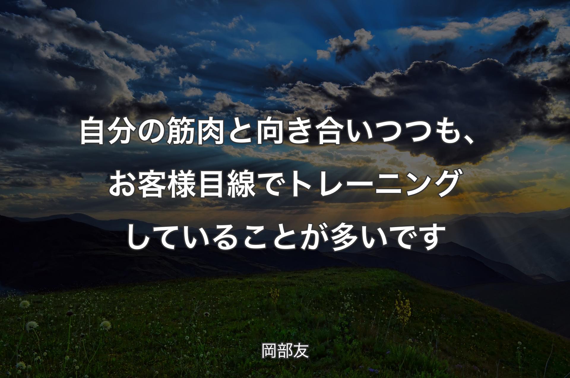 自分の筋肉と向き合いつつも、お客様目線でトレーニングしていることが多いです - 岡部友