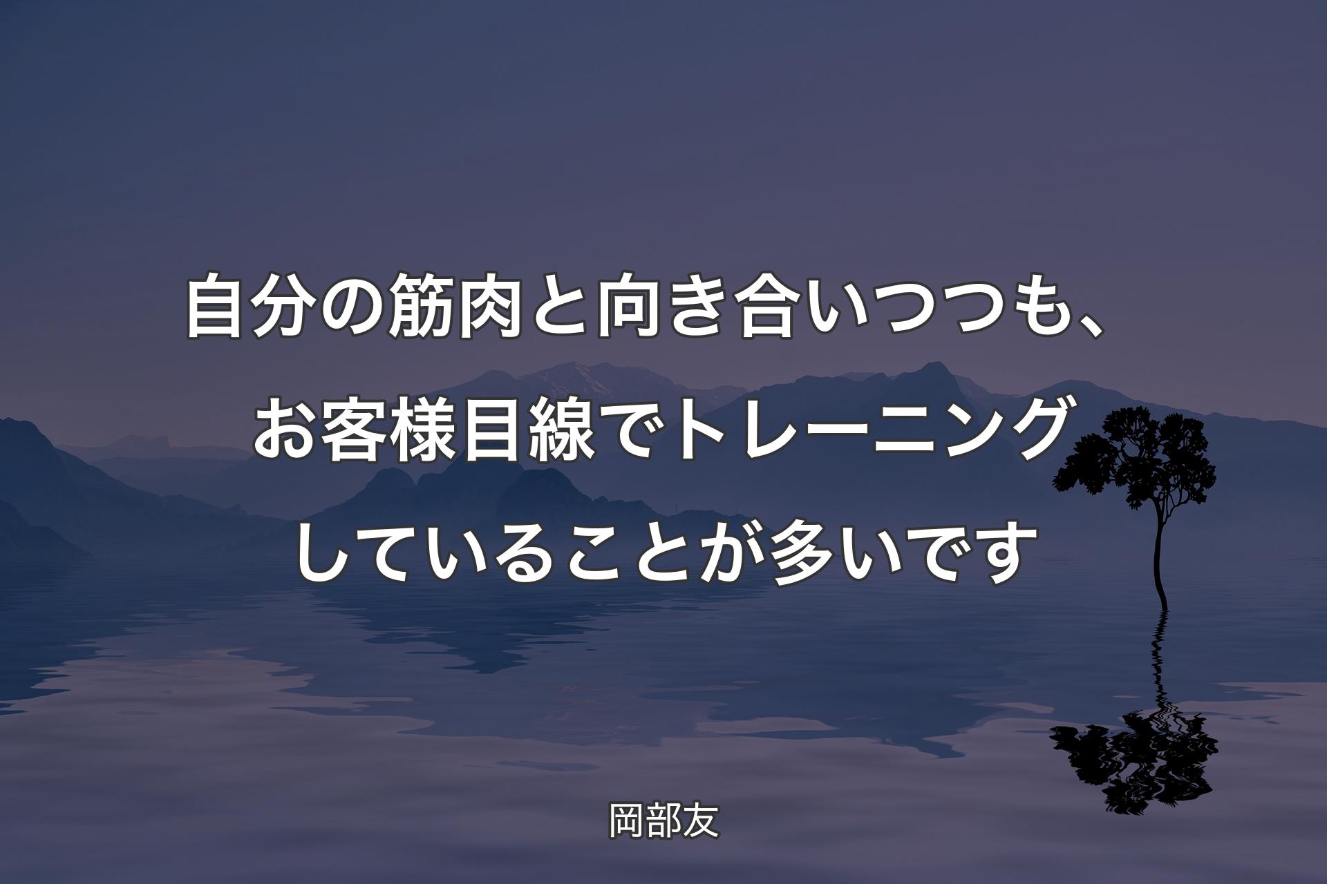 【背景4】自分の筋肉と向き合いつつも、お客様目線でトレーニングしていることが多いです - 岡部友