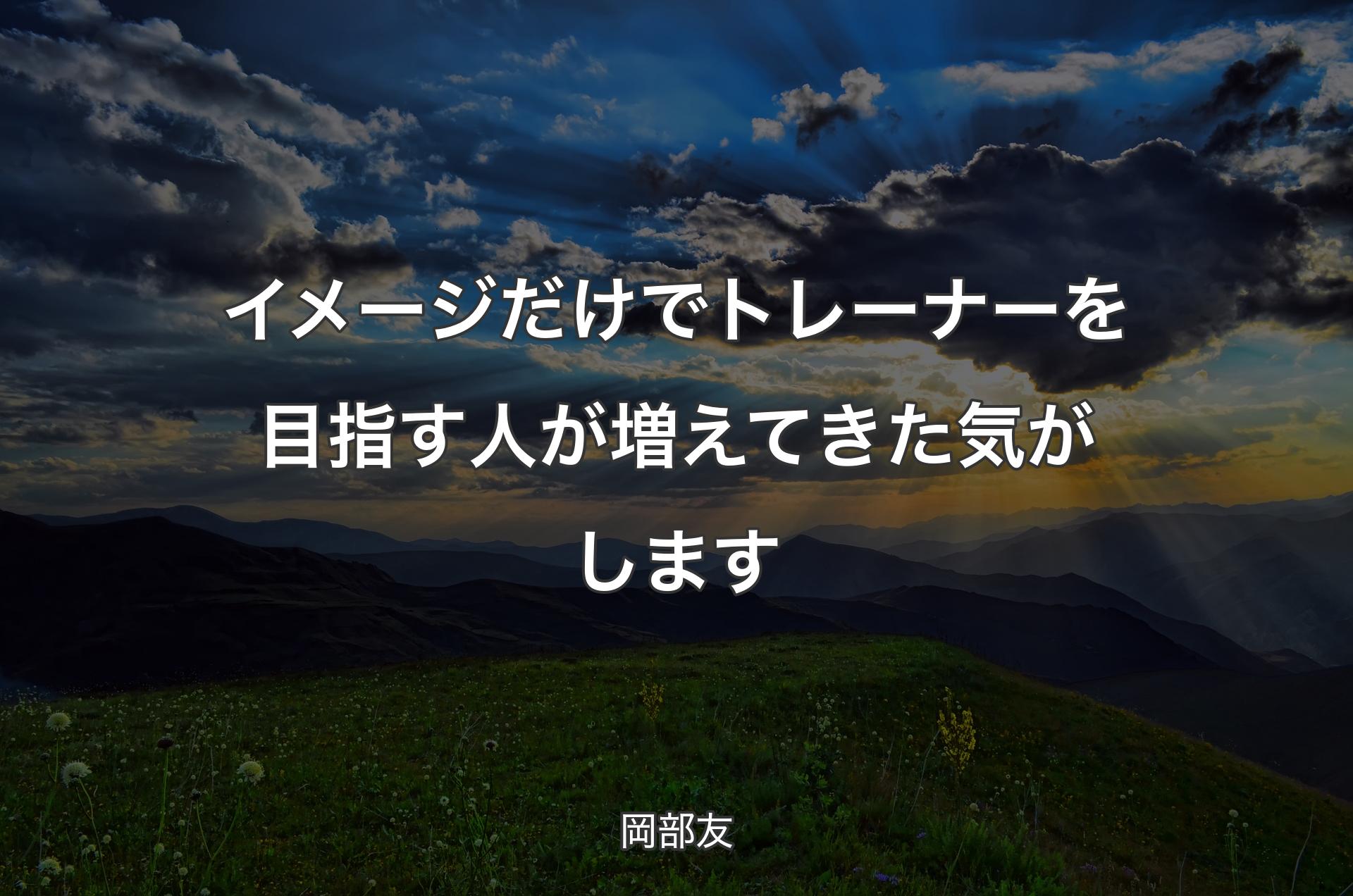 イメージだけでトレーナーを目指す人が増えてきた気がします - 岡部友