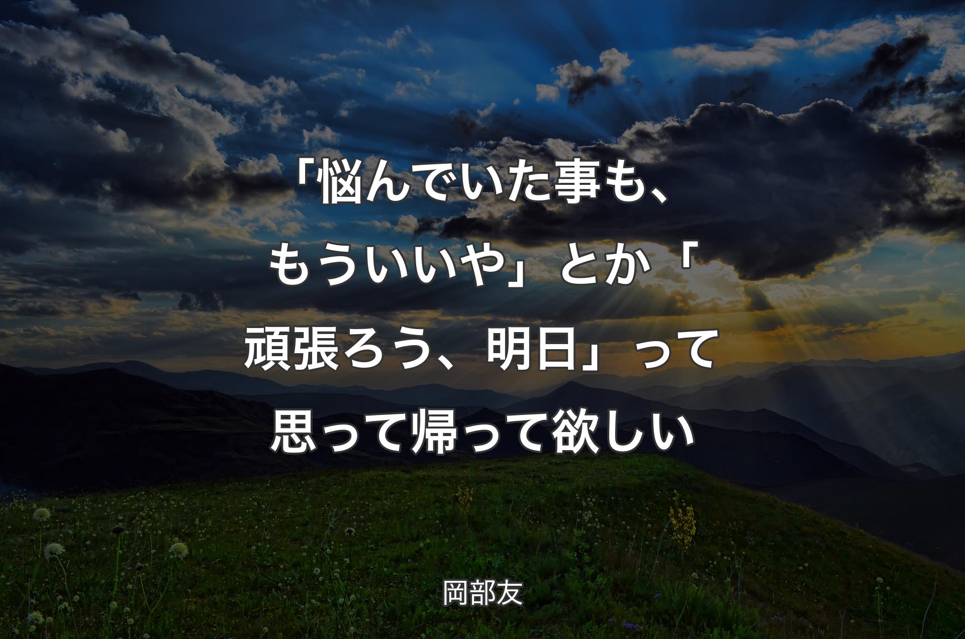 「悩んでいた事も、もういいや」とか「頑張ろう、明日」って思って帰って欲しい - 岡部友