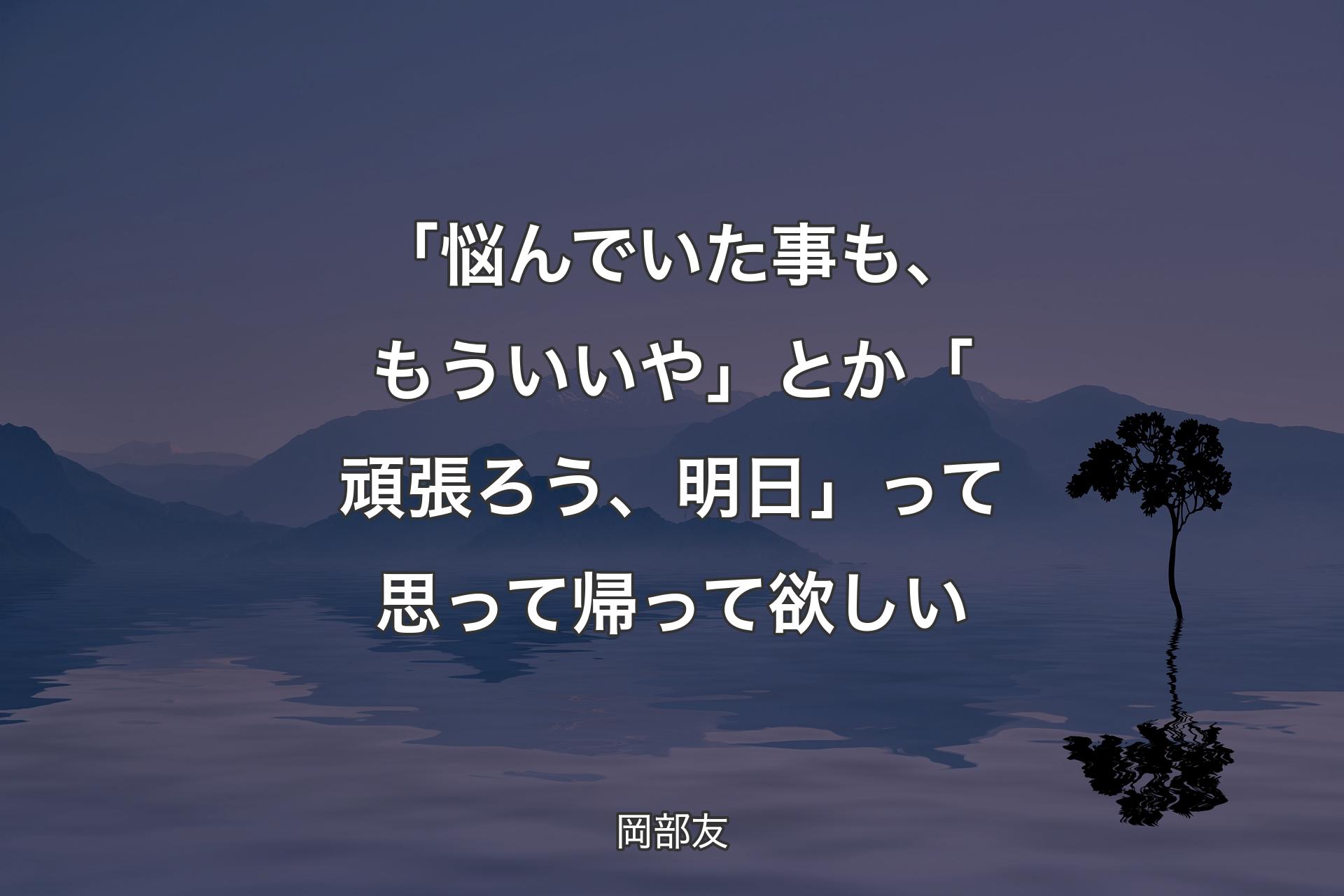 【背景4】「悩んでいた事も、もういいや」とか「頑張ろう、明日」って思って帰って欲しい - 岡部友