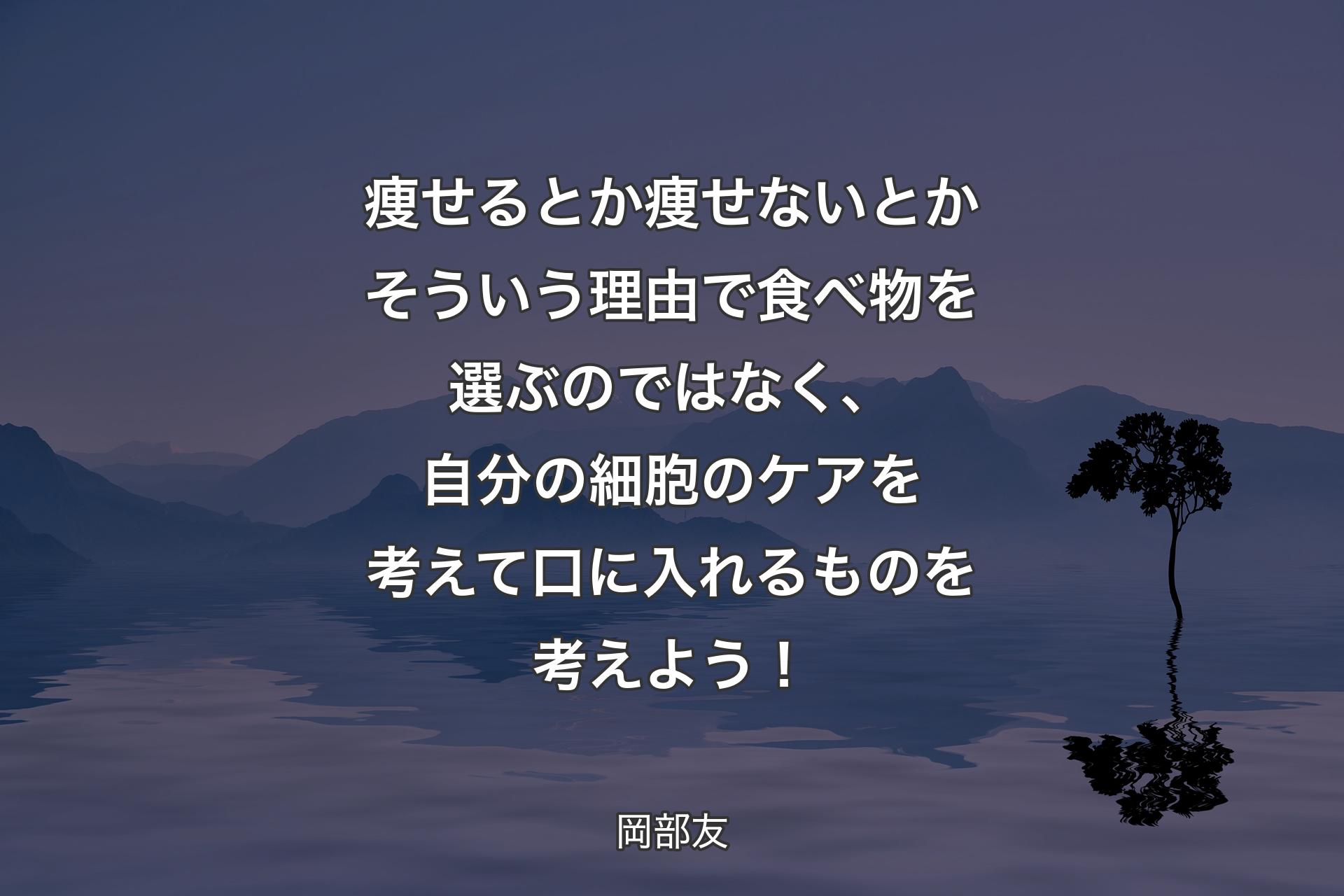 【背景4】痩せるとか痩せないとかそういう理由で食べ物を選ぶのではなく、自分の細胞のケアを考えて口に入れるものを考えよう！ - 岡部友