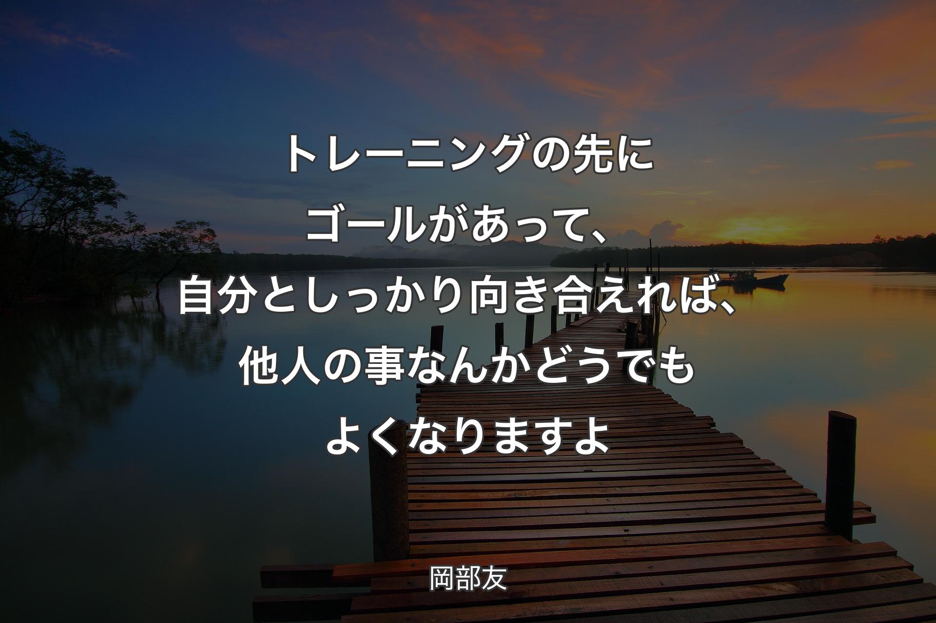 【背景3】トレーニングの先にゴールがあって、自分としっかり向き合えれば、他人の事なんかどうでもよくなりますよ - 岡部友