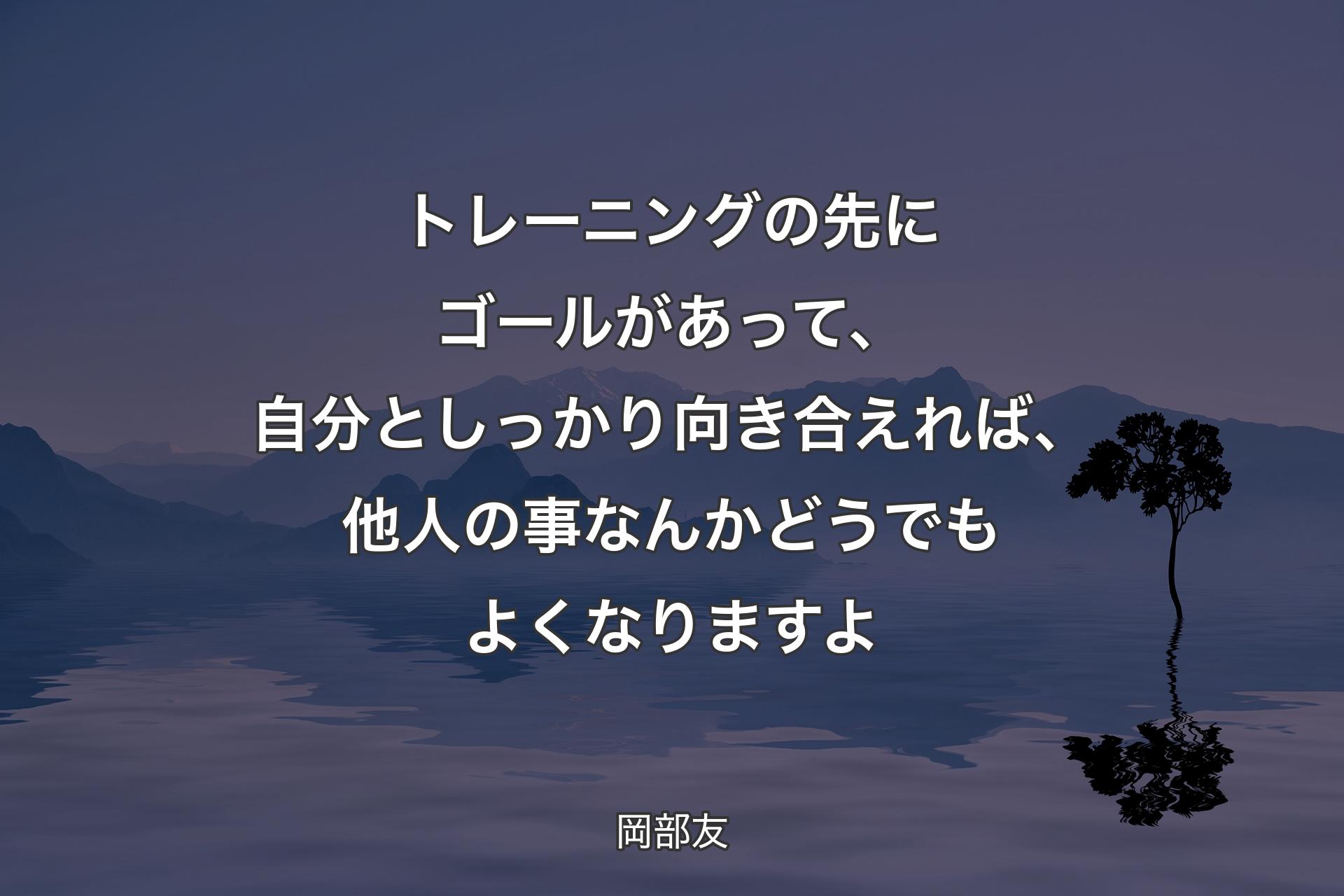 【背景4】トレーニングの先にゴールがあって、自分としっかり向き合えれば、他人の事なんかどうでもよくなりますよ - 岡部友