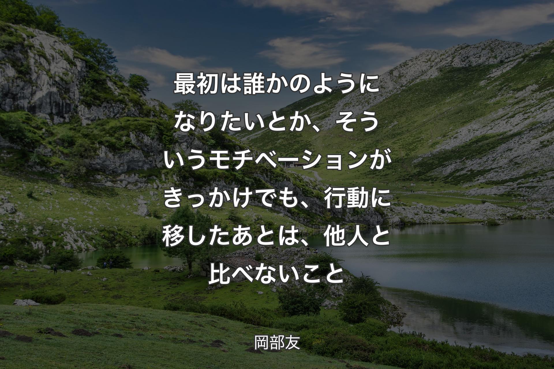 最初は誰かのようになりたいとか、そういうモチベーションがきっかけでも、行動に移したあとは、他人と比べないこと - 岡部友