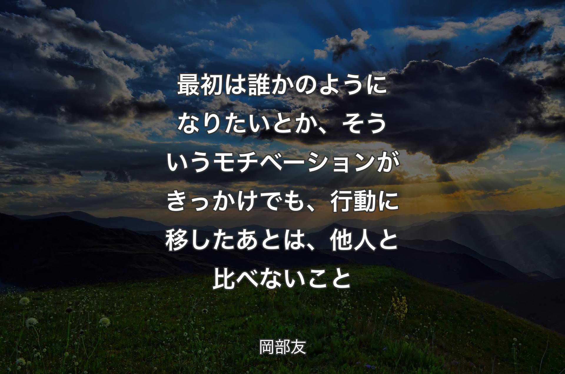 最初は誰かのようになりたいとか、そういうモチベーションがきっかけでも、行動に移したあとは、他人と比べないこと - 岡部友