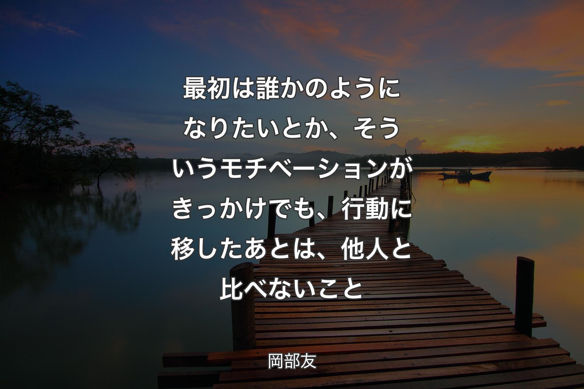 【背景3】最初は誰かのようになりたいとか、そういうモチベーションがきっかけでも、行動に移したあとは、他人と比べないこと - 岡部友