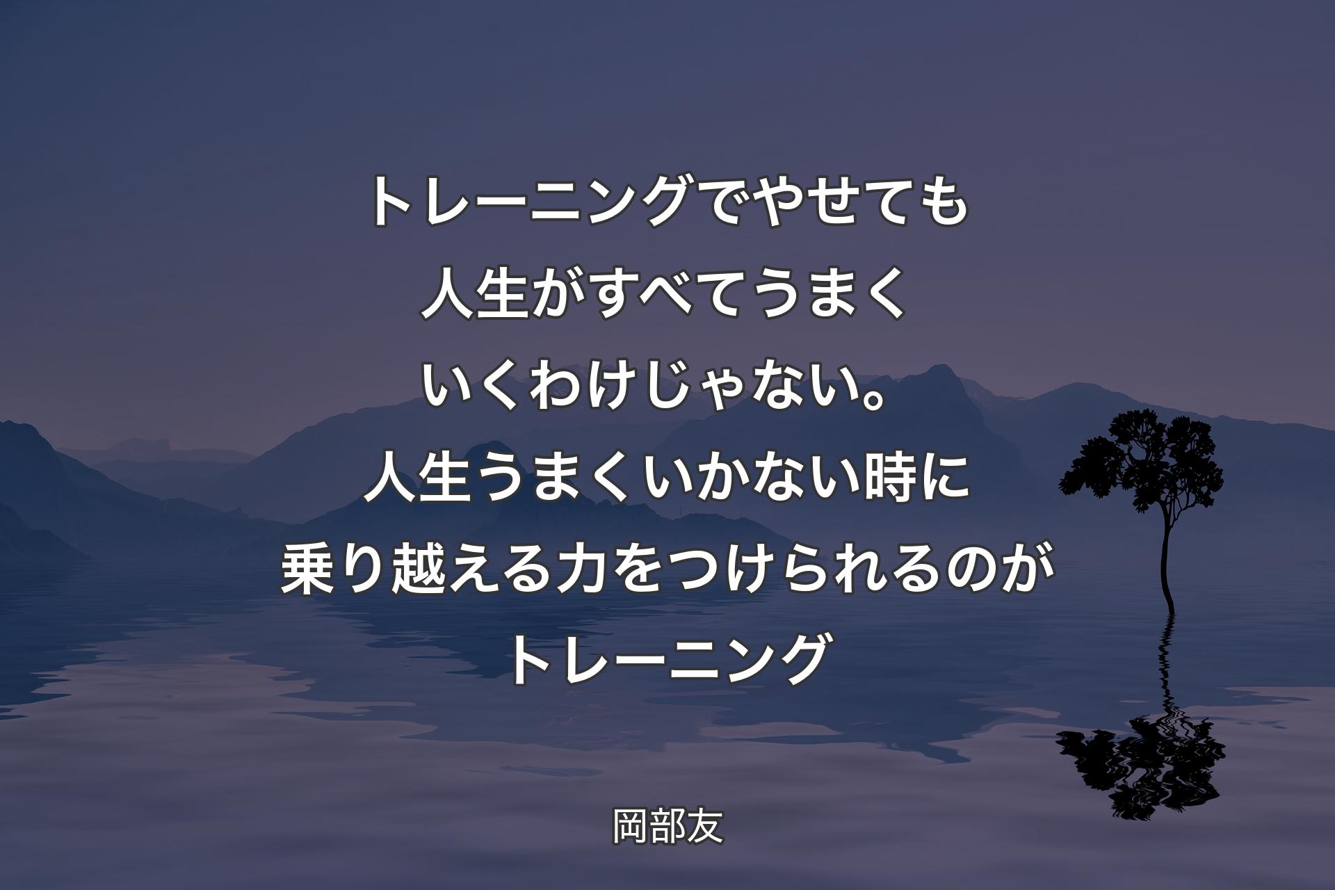 【背景4】トレーニングでやせても人生がすべてうまくいくわけじゃない。人生うまくいかない時に乗り越える力をつけられるのがトレーニング - 岡部友