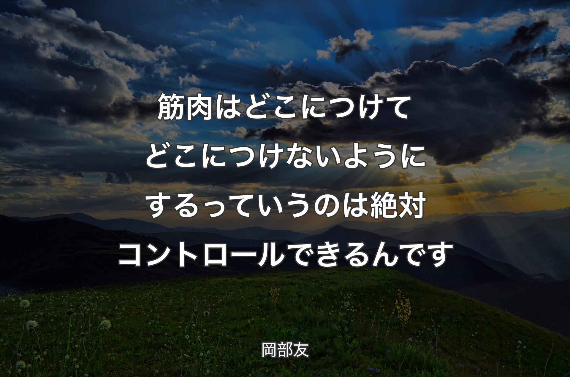 筋肉はどこにつけてどこにつけないようにするっていうのは絶対コントロールできるんです - 岡部友