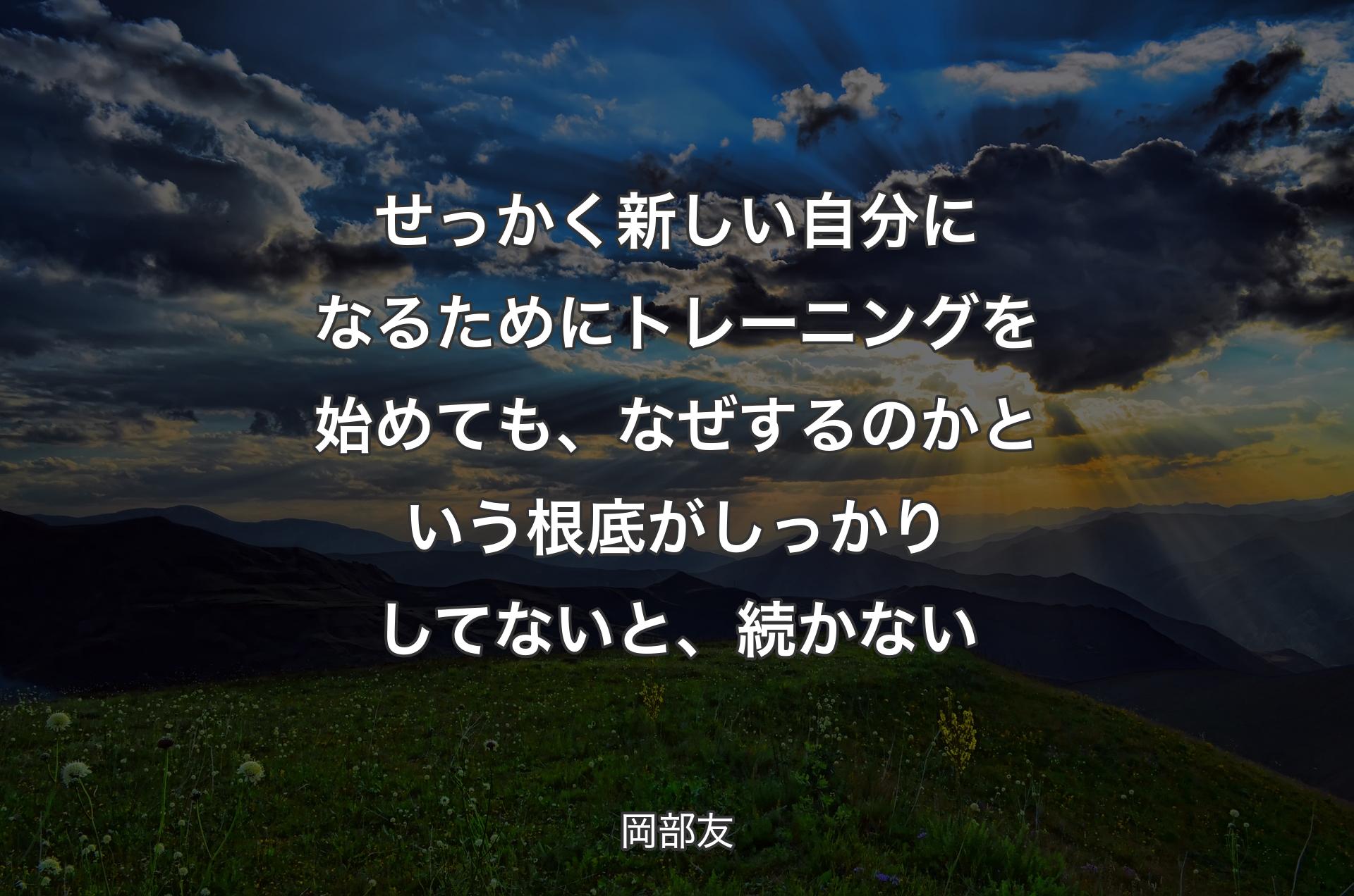 せっかく新しい自分になるためにトレーニングを始めても、なぜするのかという根底がしっかりしてないと、続かない - 岡部友