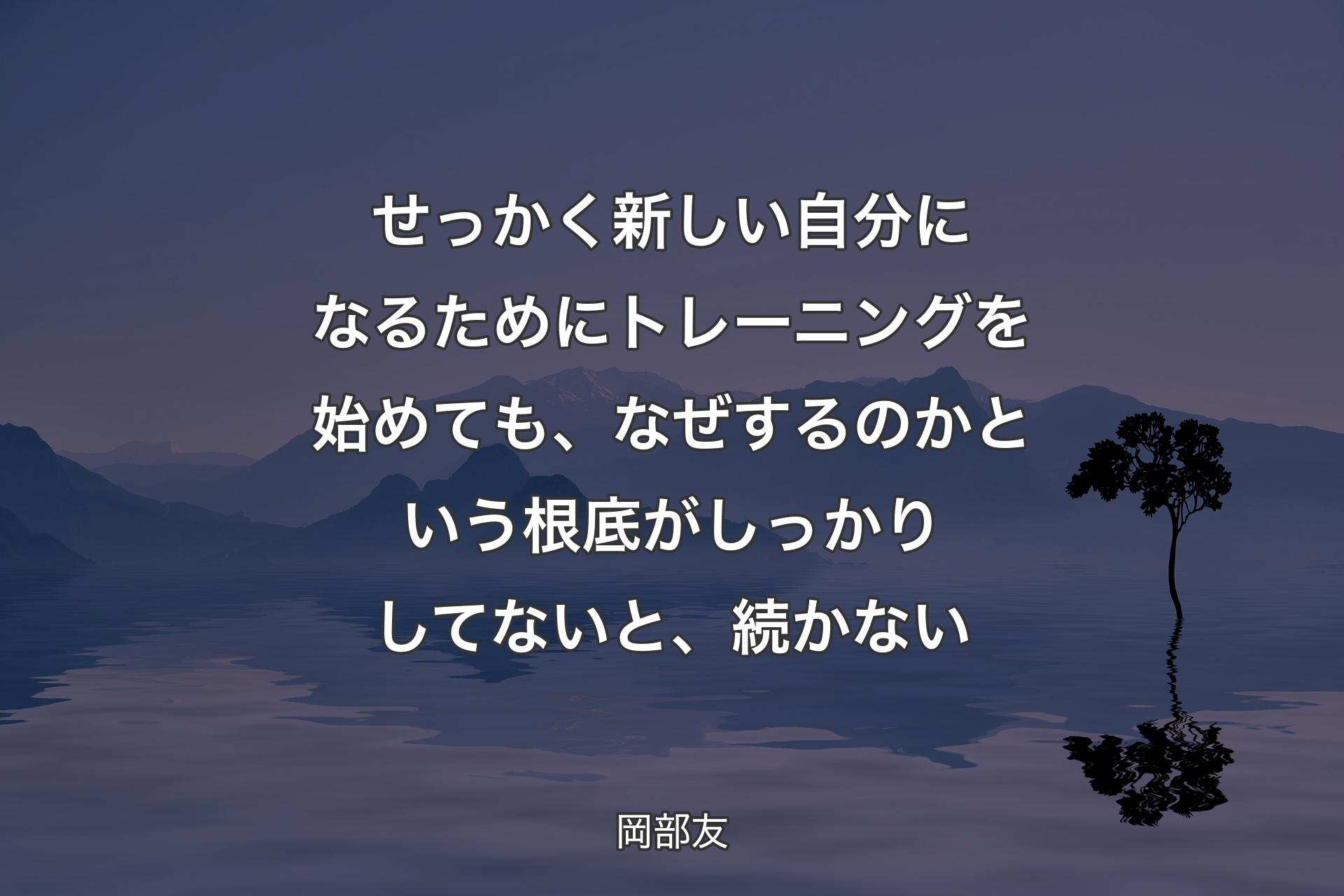 【背景4】せっかく新しい自分になるためにトレーニングを始めても、なぜするのかという根底がしっかりしてないと、続かない - 岡部友