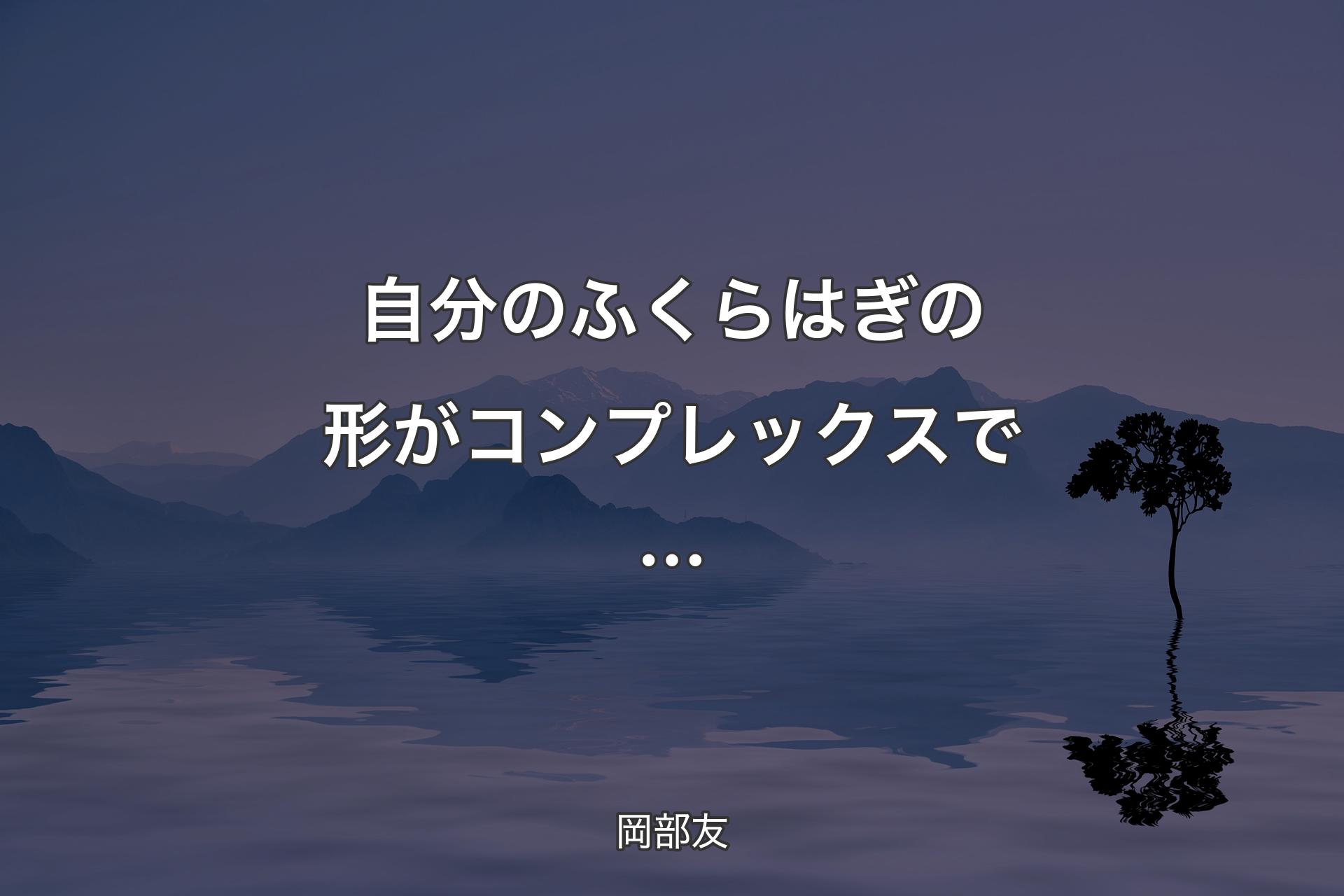 【背景4】自分のふくらはぎの形がコンプレックスで… - 岡部友