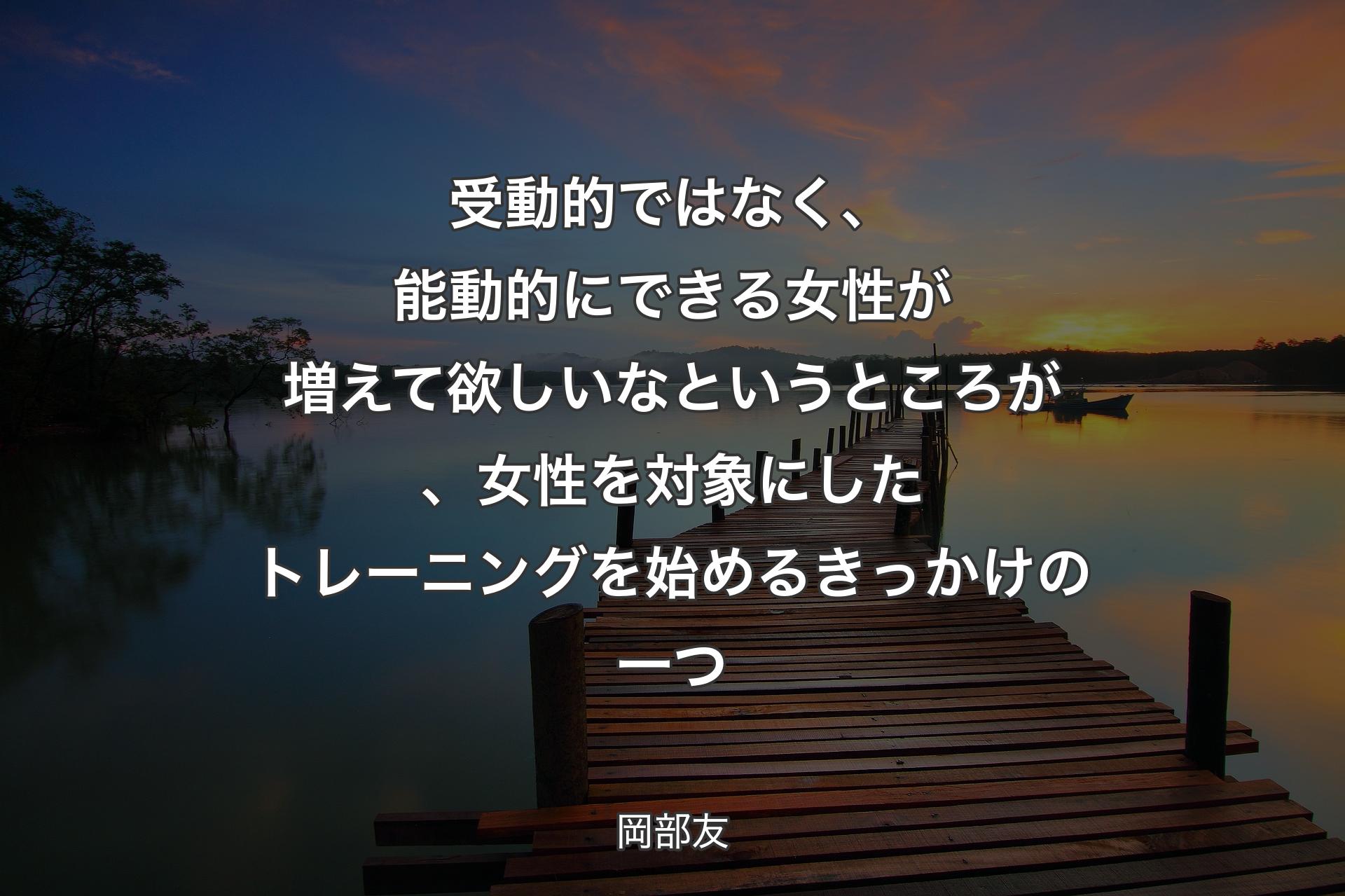 【背景3】受動的ではなく、能動的にできる女性が増えて欲しいなというところが、女性を対象にしたトレーニングを始めるきっかけの一つ - 岡部友