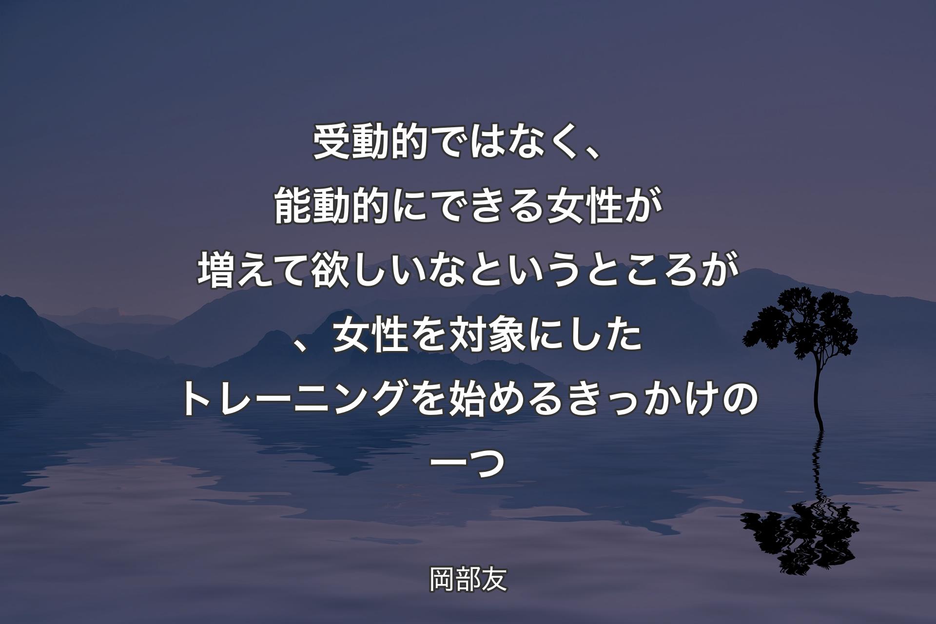 【背景4】受動的ではなく、能動的にできる女性が増えて欲しいなというところが、女性を対象にしたトレーニングを始めるきっかけの一つ - 岡部友