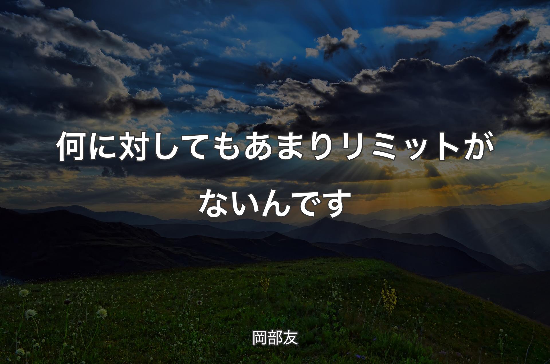 何に対してもあまりリミットがないんです - 岡部友