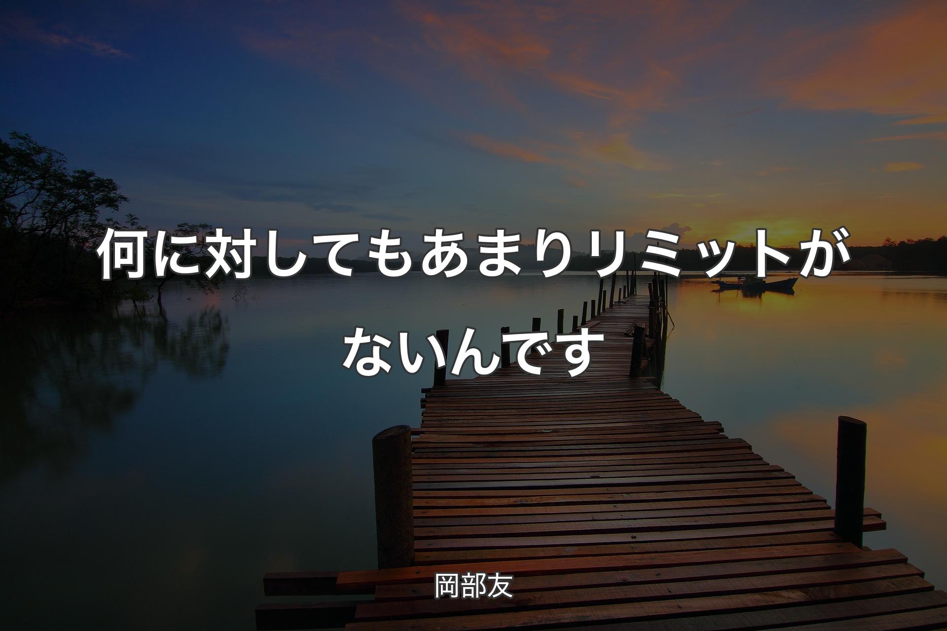 【背景3】何に対してもあまりリミットがないんです - 岡部友