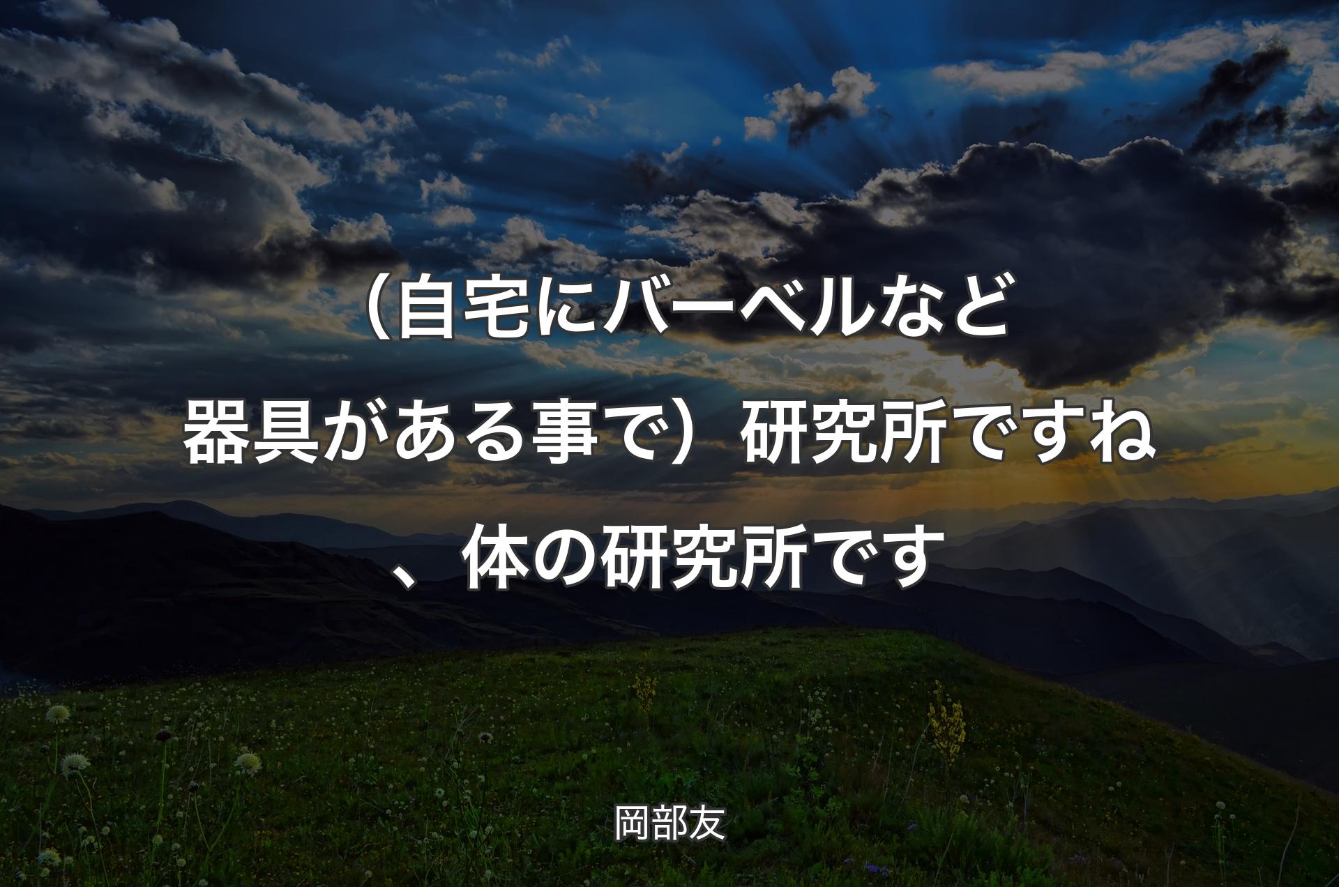 （自宅にバーベルなど器具がある事で）研究所ですね、体の研究所です - 岡部友