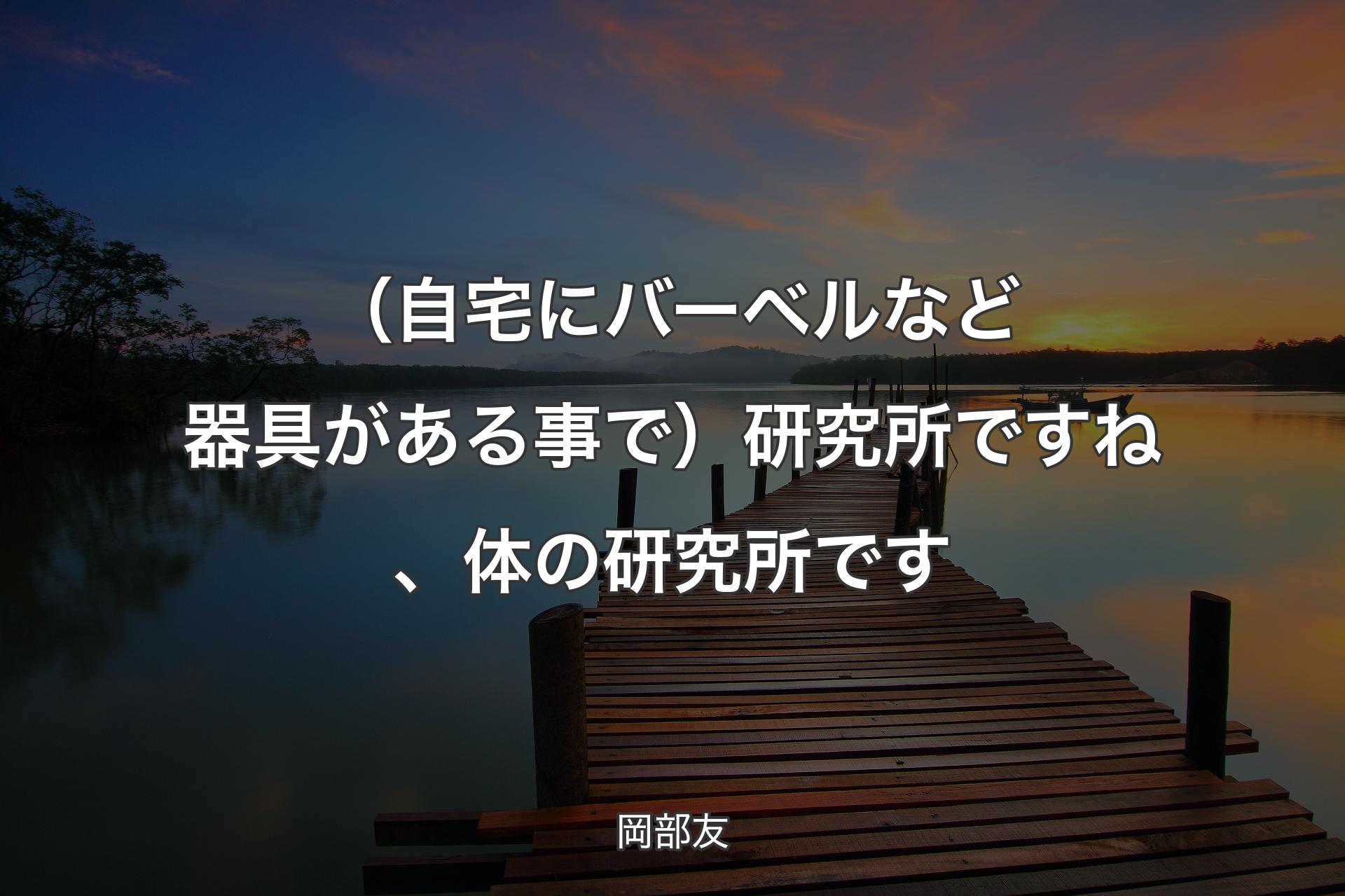 【背景3】（自宅にバーベルなど器具がある事で）研究所ですね、体の研究所です - 岡部友