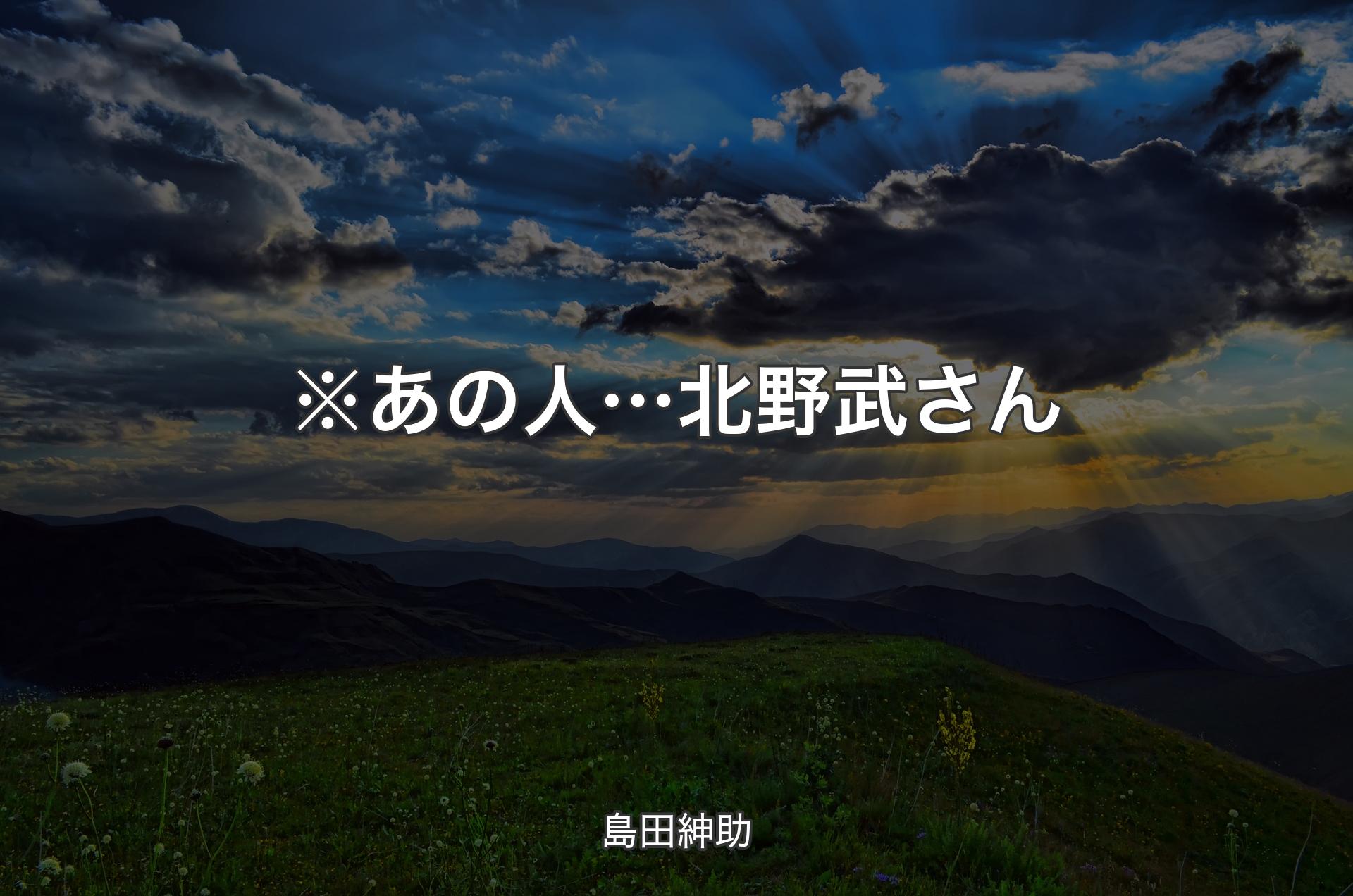 ※あの人… 北野武さん - 島田紳助