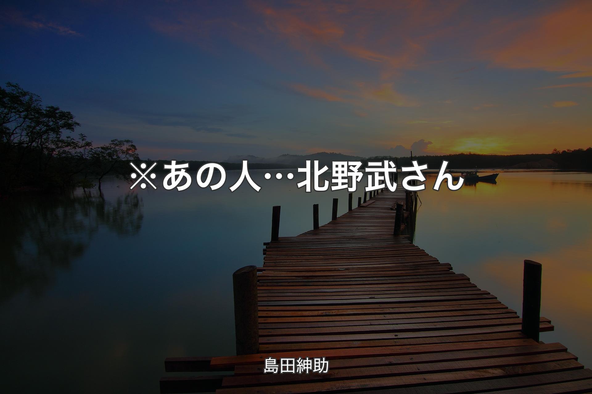 ※あの人… 北野武さん - 島田紳助